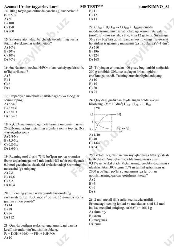 12 g uran parchalanganda elektronlar soni 0,05 ⦁ na ga kamaydi. x ning qiymatini aniqlang. a) 1 b) 2 c) 3 d) 4 azamat urolov tayyorlov kursi ms test2025 t.me/kimyo_a1 14. 300 g to‘yingan eritmada qancha (g) tuz bo‘ladi? (s = 50) a) 50 b) 100 c) 150 d) 200 15. sirkoniy atomidagi barcha elektronlarning necha foizini d-elektronlar tashkil etadi? a) 10% b) 20% c) 30% d) 40% 16. 6ta na atomi nechta h3po2 bilan reaksiyaga kirishib, to’liq sarflanadi? a) 3 b) 1 c) 6 d) 4 17. propadiyen molekulasi tarkibidagi σ- va π-bog'lar sonini toping. a) 6 va 2 b) 2 va 6 c) 5 va 3 d) 3 va 3 18. k2cro4 namunasidagi metallarning umumiy massasi 26 g. namunadagi metallmas atomlari sonini toping. (na – avogadro soni). a) 2,8∙na b) 3,5∙na c) 0,8∙na d) 1,6∙na 19. ruxning mol ulushi 75 % bo’lgan rux va xromdan iborat aralashmaga mo‘l …