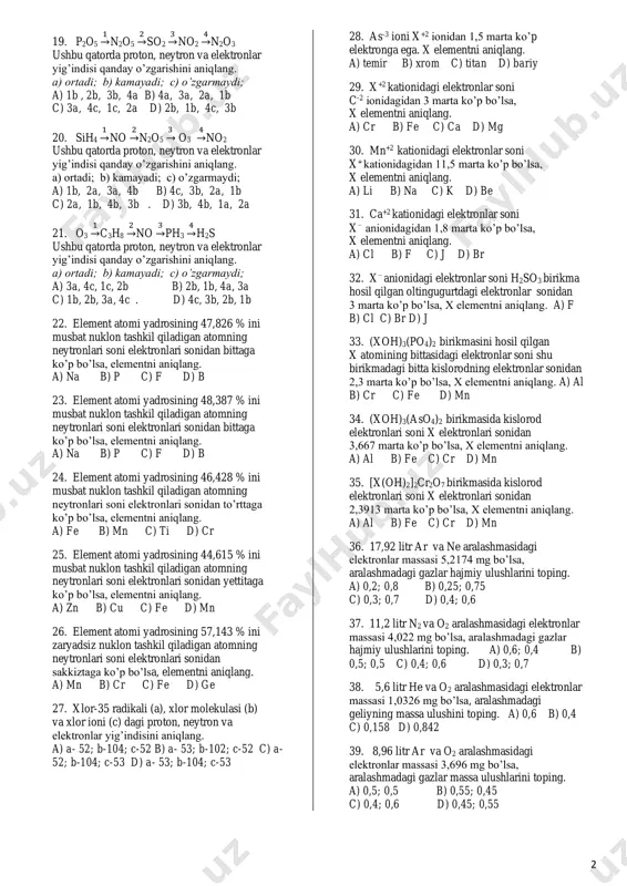 molekulasidagi neytronlardan 34 taga ko’p. elektronlar esa tish pastasi tarkibida bo’ladigan tuz molekulasidagi elektronlardan 26 taga ko’p bo’ladi. shu elementning atom massasi nechaga tengligini toping. a) 118 b) 121 c) 197 d) 194 10. quyidagi ifoda davomini toping. barcha uglerod atomlarida … 1) neytronlar soni 6 ta; 2) protonlar soni 6 ta; 3) neytronlar soni 7 ta; 4) elektronlar soni 7 ta; 5) nisbiy atom massa 12 ga teng; a) 1, 4 b) 2 c) 2, 5 d) 3 11. yadroda zaryadi ma’lum bo’lgan elementning quyidagi xususiyatlaridan qaysi birini umuman bilib bo’lmaydi ? a) davr nomerini b) guruh nomerini c) elektronlar sonini d) atom massasini 12. elektronlar soni bir xil bo’lgan zarrachalarni tanlang. 1) cr+6 ; 2) p-3 ; 3) fe+3; 4) fe+2 ; 5) mn+7 ; 6) s-2 ; 7) ca+2 ; 8) ar; 9) se-2 ; 10) si-4 ; 11)br- ; 12) cl- a) 3, 4, 5, 8 …