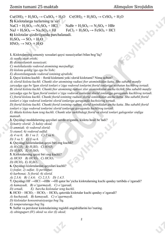 oslarning ta’siri cu(oh)2 + hcl → cucl2 + h2o cr(oh)2 + hcl → crcl2 + h2o zomin tumani 25-maktab alimqulov sirojiddin 2 cu(oh)2 + h2so4 → cuso4 + h2o cr(oh)2 + h2so4 → crso4 + h2o 5) kislotalarga tuzlarning ta’siri nacl + h2so4 →n2so4 + hcl nabr + h2so4 → n2so4 + hbr naj + h2so4 → na2so4 + hj fecl2 + h2so4 → feso4 + hcl 6) kislotalar qizdirilganda parchalanadi. h2so4 → so3 + h2o hno3 → no2 + h2o 1. kislotalarning umumiy xossalari qaysi xususiyatlari bilan bog’liq? a) suvda oson erishi; b) dissotsilanish xususiyati; c) molekulasida vodorod atomining mavjudligi; d) kislota qoldig’iga ega bo’lishi; e) dissotsilanganda vodorod ionining ajralishi. 2. qaysi kislota kuchli – ftorid kislotami yoki xlorid kislotami? nima uchun? a) xlorid kislota kuchli. chunki xlor atomining radiusi ftor atominikidan katta. shu sababli manfiy zaryadga ega bo’lgan xlorid ionlari o’ziga vodorod ionlarini ftorid ionlariga nisbatan kuchliroq tortadi. …