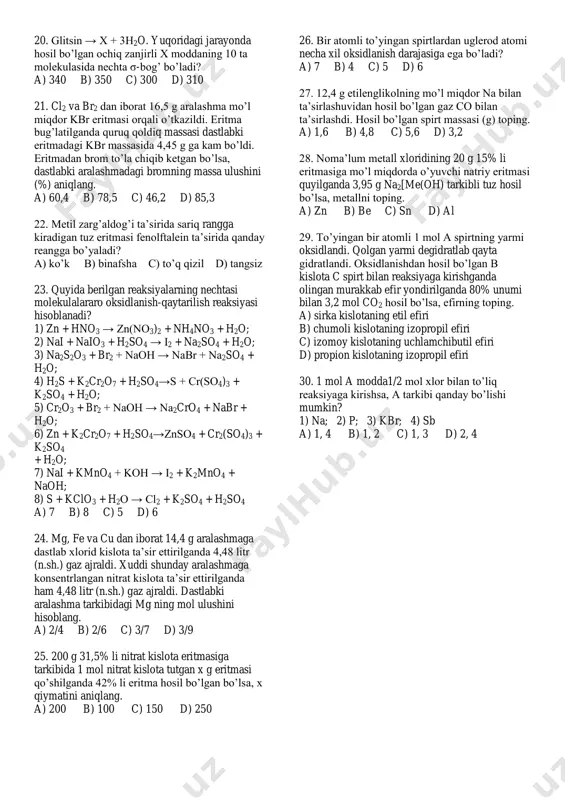 , ajralgan vodorod massasini (g) hisoblang. a) 8 b) 10 c) 4 d) 20 13. buten qaysi modda bilan reaksiyaga kirishmaydi? a) uglerod (iv) oksid b) vodorod yodid c) kaliy permanganat eritmasi d) bromli suv 14. teng miqdorda (mol) olingan etilenglikol va glitserin tarkibidagi vodorod atomlari sonlari nisbatini toping. a) 3:4 b) 1:1 c) 4:1 d) 2:1 15. qaysi nuklid massasi 16 o izotop massasining 3/2 qismiga teng? a) 12 c b 24 mg c) 36 s d) 48 ti 16. 148 g magniy nitrat qizdirilganda massasi 86,4 g ga kamaydi. tuzning qolgan qismi parchalansa, necha litr (n.sh) gaz ajraladi? a) 11,2 b) 8,96 c) 4,48 d) 13,44 17. 0,1 mol necha asosli kislotani neytrallash uchun 400 g 2,8% li koh eritmasi ishlatiladi? a) 1 b) 2 c) 3 d) 4 18. 2fe(g) + 3cl2(g) → 2fecl3(q). reaksiyada bosim 5 marta orttirilsa, reaksiya tezligi necha marta ortadi? a) 25 b) …