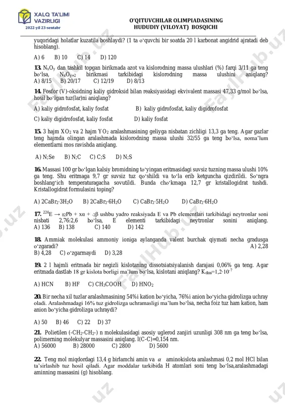 a massasini aniqlang. a) 490 b) 480 c) 502 d) 512 10. tibbiyotda surgi dori sifatida ishlatiladigan modda? a) caso4∙2h2o b) k2so4 c) cuso4∙5h2o d) na2so4∙10h2o 11. 110 kpa va 27oc dagi kislorod gazining zichligi va 190 kpa bosimda turgan neonning zichliklari o‘zaro teng. inert gazning temperaturasini (oc) aniqlang. a) 324 b) 51 c) 283 d) 77 12. odatda havo tarkibida 0,04 % karbonat angidrid bo‘ladi. agar uning havodagi miqdori 0,1 % gacha ko‘tarilsa, bosh og‘rig‘i va nafas olish qiyinlashuvi vujudga keladi. 15 ta o‘quvchidan iborat, havo almashtirgich tizimi bo‘lmagan 4x5x2,5metr o‘lchamli o‘quv zalida qancha vaqt (minut)dan keyin, o‘qituvchilar olimpiadasining 2022-yil 23-sentabr hududiy (viloyat) bosqichi __________________________________________________________________________________________ yuqoridagi holatlar kuzatila boshlaydi? (1 ta o‘quvchi bir soatda 20 l karbonat angidrid ajratadi deb hisoblang). a) 6 b) 10 c) 14 d) 120 13. nxoy dan tashkil topgan birikmada azot va kislorodning massa ulushlari (%) farqi 3/11 ga teng bo‘lsa, nxoy+2 birikmasi tarkibidagi …