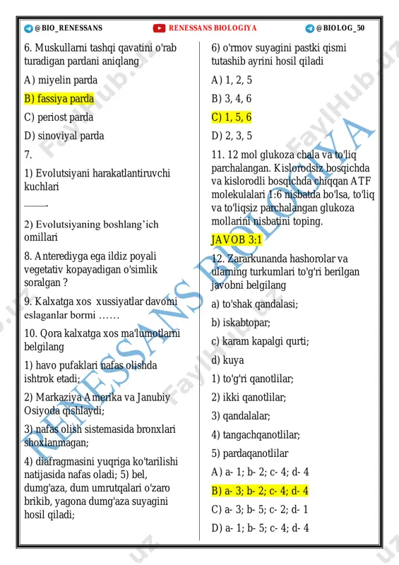4, 6 c) 1, 5, 6 d) 2, 3, 5 11. 12 mol glukoza chala va to'liq parchalangan. kislorodsiz bosqichda va kislorodli bosqichda chiqqan atf molekulalari 1:6 nisbatda bo'lsa, to'liq va to'liqsiz parchalangan glukoza mollarini nisbatini toping. javob 3:1 12. zararkunanda hashorolar va ularning turkumlari to'g'ri berilgan javobni belgilang a) to'shak qandalasi; b) iskabtopar; c) karam kapalgi qurti; d) kuya 1) to'g'ri qanotlilar; 2) ikki qanotlilar; 3) qandalalar; 4) tangachqanotlilar; 5) pardaqanotlilar a) a- 1; b- 2; c- 4; d- 4 b) a- 3; b- 2; c- 4; d- 4 c) a- 3; b- 5; c- 2; d- 1 d) a- 1; b- 5; c- 4; d- 4 @bio_renessans renessans biologiya @biolog_50 13. meyozning interfaza jarayonidagi, o'zgarish xromasoma(n) dnk(c) to'g'ri berilgan javobni aniqlang a) 2n4c---- 4n4c b) 4n4c---- 2n4c c) 2n2c---- n2c d) 2n2c---- 2n4c 14. 1) tillakoitda qaysi modda hosil boladi? a gulikoza b co2 c atf d adf …