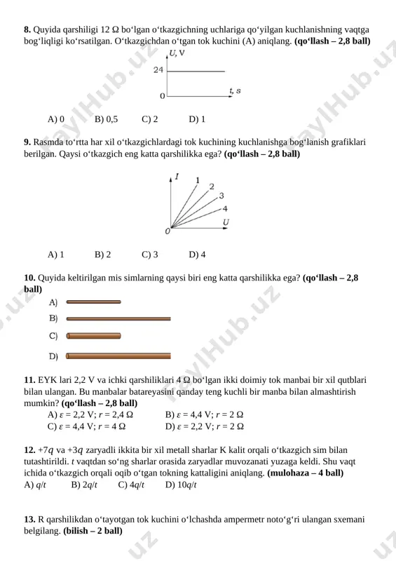 likka ega? (qo‘llash – 2,8 ball) [image: ] a) 1 b) 2 c) 3 d) 4 10. quyida keltirilgan mis simlarning qaysi biri eng katta qarshilikka ega? (qo‘llash – 2,8 ball) [image: ] 11. eyk lari 2,2 v va ichki qarshiliklari 4 ω bo‘lgan ikki doimiy tok manbai bir xil qutblari bilan ulangan. bu manbalar batareyasini qanday teng kuchli bir manba bilan almashtirish mumkin? (qo‘llash – 2,8 ball) a) ε = 2,2 v; r = 2,4 ω b) ε = 4,4 v; r = 2 ω c) ε = 4,4 v; r = 4 ω d) ε = 2,2 v; r = 2 ω 12. +7𝑞 va +3𝑞 zaryadli ikkita bir xil metall sharlar k kalit orqali o‘tkazgich sim bilan tutashtirildi. t vaqtdan so‘ng sharlar orasida zaryadlar muvozanati yuzaga keldi. shu vaqt ichida o‘tkazgich orqali oqib o‘tgan tokning kattaligini aniqlang. (mulohaza – 4 ball) a) q/t b) 2q/t c) 4q/t …