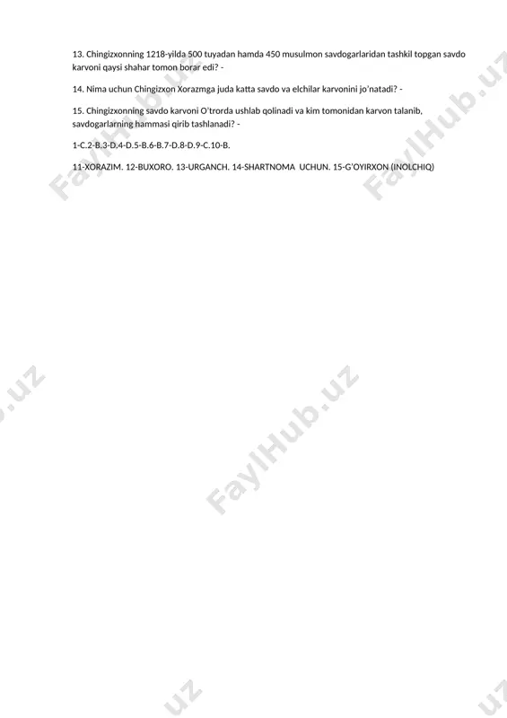 rorda ushlab qolinadi va kim tomonidan karvon talanib, savdogarlarning hammasi qirib tashlanadi? - 1-c.2-b.3-d.4-d.5-b.6-b.7-d.8-d.9-c.10-b. 11-xorazim. 12-buxoro. 13-urganch. 14-shartnoma uchun. 15-g’oyirxon (inolchiq) 8-sinf uchun test 2-variant 1. chingizxon sulton muhammad huzuriga aybdorlarni jazolashni va inolchiqni tuttirib, uning ixtiyoriga jo’natishni talab qilib kimni elchi qilib yuborgan? a) safiy aqra’ hojib. b) abu bakr kuluiy. c) ibn kafroj bug’ro. d) amir hoji barlos. 2. nima uchun sulton muhammad xorazmga kelgan chingizxonning elchisini o’ldirishni va u bilan birga kelgan ikkita mulozimning soqol-mo’ylovlarini qirib, sharmanda qilib qaytarib yuborishni buyurgan? a) chingizxonning sulton muhammadni g’arbning sohibqironi, o’zini esa sharqning podshosi deb hisoblagani uchun b) chingizxon sulton muhammadni qudratli podshoh sifatida bilib, uni o’zining eng ardoqli o’g’illari qatorida ko’rishini bildirgani uchun c) chingizxon sulton mnhammaddan karvonni talagan o’tror hokimini tuttirib, uning ixtiyoriga jo’natishni talab qilgani uchun d) chingizxonning musulmon savdogarlaridan o’z manfaatlari yo’lida foydalangani uchun 3. qaysi voqealar xorazmshohlar va chingizxon davlatlari o’rtasida savdo aloqalari va elchilik …