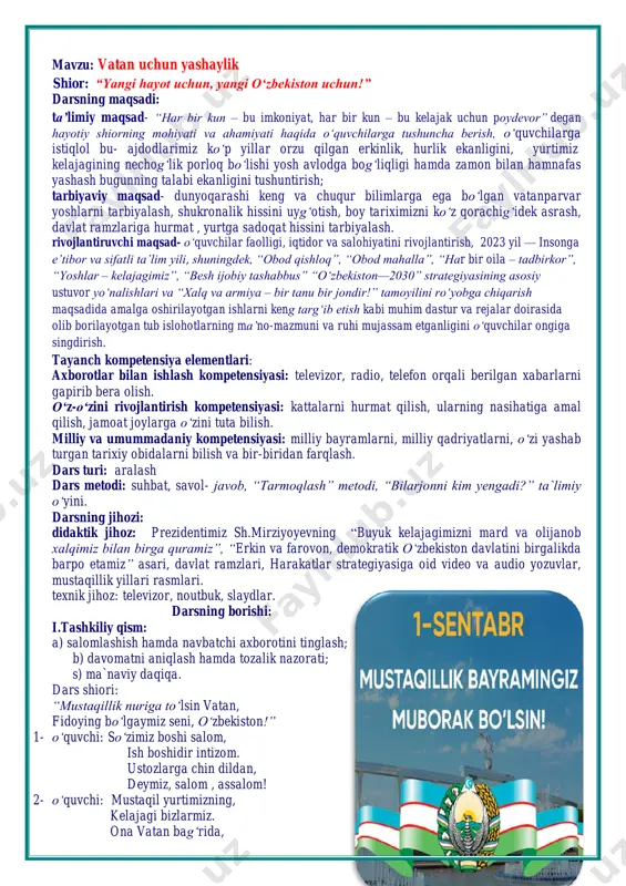 yramlarni, milliy qadriyatlarni, o‘zi yashab turgan tarixiy obidalarni bilish va bir-biridan farqlash. dars turi: aralash dars metodi: suhbat, savol- javob, “tarmoqlash” metodi, “bilarjonni kim yengadi?” ta`limiy o‘yini. darsning jihozi: didaktik jihoz: prezidentimiz sh.mirziyoyevning “buyuk kelajagimizni mard va olijanob xalqimiz bilan birga quramiz”, “erkin va farovon, demokratik o‘zbekiston davlatini birgalikda barpo etamiz” asari, davlat ramzlari, harakatlar strategiyasiga oid video va audio yozuvlar, mustaqillik yillari rasmlari. texnik jihoz: televizor, noutbuk, slaydlar. darsning borishi: i.tashkiliy qism: a) salomlashish hamda navbatchi axborotini tinglash; b) davomatni aniqlash hamda tozalik nazorati; s) ma`naviy daqiqa. dars shiori: “mustaqillik nuriga to‘lsin vatan, fidoying bo‘lgaymiz seni, o‘zbekiston!” 1- o‘quvchi: so‘zimiz boshi salom, ish boshidir intizom. ustozlarga chin dildan, deymiz, salom , assalom! 2- o‘quvchi: mustaqil yurtimizning, kelajagi bizlarmiz. ona vatan bag‘rida, baxtin topgan bizlarmiz. 3- o‘quvchi: ona yurtga muhabbat, yosh avlodning dilida. madhiyamiz yangraydi, bolajonlar tilida. o‘qituvchi: - assalomu alaykum, bilimga chanqoq o‘quvchilar, aziz mehmonlar, istiqlolning 32 yilligiga bag‘ishlangan …