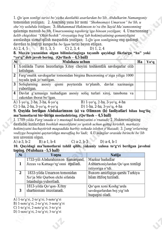 3-a d) 1-a, 2-b, 3-c 7. quyidagilardan “umarnoma” asariga xos bo‘lgan ma’lumotlarni aniqlang. (qo‘llash – 4,5 ball) 10 00 00 11 58 87 5 em ak ta b10 00 00 11 58 87 5 em ak ta b10 00 00 11 58 87 5 em ak ta b 10 00 00 11 58 87 5 em ak ta b10 00 00 11 58 87 5 em ak ta b10 00 00 11 58 87 5 em ak ta b 1. qo‘qon xonligi tarixi bo‘yicha dastlabki asarlardan bo‘lib, abdulkarim namangoniy tomonidan yozilgan; 2. asarning yana bir nomi “shohnomayi umarxon” bo‘lib, u she’riy uslubda bitilgan; 3. muhammad hakimxon to‘ra ibn sayid ma’sumxonning qalamiga mansub bo‘lib, umarxonning topshirig‘iga binoan yozilgan; 4. umarxonning kelib chiqishini “oltin beshik” rivoyatiga bog‘lab hokimiyatining qonuniyligini asoslashga xizmat qilish maqsadida yozilgan; 5.qo‘qon xonligining eng qadimgi davrdan to hozirgi kungacha bo‘lgan tarixi bayon etilgan. a) 2, 4, 5 b) 1, …