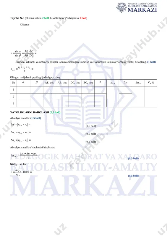 yozing. № ae, (cm) ab, (cm) dc, (cm) bc, (cm) , % 1 2 3 xatoliklarni baholash (2,5 ball) absolyut xatolik: (1,5 ball) (0,5 ball) (0,5 ball) (0,5 ball) absolyut xatolik o‘rtachasini hisoblash: (0,5 ball) nisbiy xatolik: (0,5 ball) [image: ]xulosa 1. yorug‘likning x, y va z muhitlardagi yo‘li rasmda ko‘rstilgan. bunga asosan muhitlarning nur sindirish ko‘rsatkichlari , va lar orasidagi munosabat qanday bo‘ladi? (1,5 ball) __________________________________________ 2. nurning suv sirtiga tushish burchagi sinish burchagidan katta. tushish burchagini toping. (1 ball) ______________________________________________________________________________________________________________________________________________________________________________ 3. shishaning nur sindirish ko‘rsatkichini, nur shishadan xavoga o‘tayotgan vaziyat uchun ham xisoblab, yuqorida olingan natijalar bilan taqqoslang. (2 ball) image3.wmf b oleobject2.bin image4.wmf sin sin aebc n abdc a b × == × oleobject3.bin image5.wmf sin sin aebc n abdc a b × === × oleobject4.bin image6.wmf sin sin aebc n abdc a b × === × oleobject5.bin image7.wmf sin sin aebc n abdc a b × …