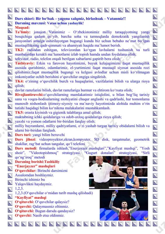 h va ularni bir-biridan farqlash. dars turi: yangi bilim beruvchi dars jihozi: videoproyektor,ekran,kompyuter, sd disk, tarqatmalar, geometrik shakllar, rag‘bat uchun tangalar, qo‘l telefoni dars metodi: firmalarda ishlash,”enerjayzer mashqlari”,”kayfiyat mashqi”, ”yosh shoir”, ”videotopishmoq” strategiyasi, “gugurt donalari” strategiyasi, “sirli qo‘ng‘iroq” metodi darsning borishi:tashkiliy “enerjayzer” mashqlari o‘quvchilar: birinchi darsimizni assalomdan boshlaymiz. birinchi ishimiz bu yalqovlikni haydaymiz. 1,2,3. 1,2,3.(o‘quvchilar o‘rnidan turib mashq qilishadi) “kayfiyat” mashqi o‘qituvchi: o‘quvchilar qalaysiz? o‘quvchi: qalaymasmiz oltinmiz. o‘qituvchi: bugun darsda qandaysiz? o‘quvchi: nasib etsa oldinmiz. -navbatchi axboroti tinglanadi. o‘qituvchi: kim sinfda navbatchi? navbatchi: men sinfda navbatchi orasta va sarishta. ular doim faollar, bugun darsga tayyorlar! o‘qituvchi: diyoringning nomini bilasanmi bolajon? qay yurtda yashashingni angladingmi bilag‘on? o‘quvchi: diyorimning nomini o‘zbekiston deydilar! dong‘i tutgan dunyoni bog‘-u- bo‘ston deydilar! o‘qituvchi: assalomu-alaykum mening bilimga chanqoq bolajonlarim, mana yana bir yoshga ulg‘ayib maktab ostonasiga qadam qo‘ydingiz. men sizlarni bugungi bayram xalqimizning asriy orzusi bo‘lgan, vatanimizning necha ming yillik tarixida mutlaqo yangi sahifa ochgan, mamlakatimizni xalqaro …