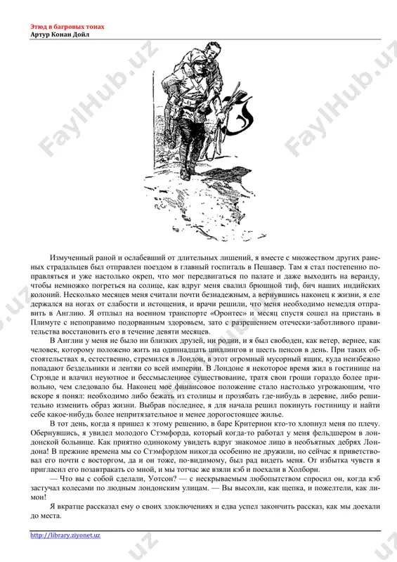 edvigatsya po palate i daje vixodit na verandu, chtobi nemnojko pogretsya na solntse, kak vdrug menya svalil bryushnoy tif, bich nashix indiyskix koloniy. neskolko mesyatsev menya schitali pochti beznadejnim, a vernuvshis nakonets k jizni, ya ele derjalsya na nogax ot slabosti i istosheniya, i vrachi reshili, chto menya neobxodimo nemedlya otpra- vit v angliyu. ya otplil na voennom transporte «orontes» i mesyats spustya soshel na pristan v plimute s nepopravimo podorvannim zdorovem, zato s razresheniem otecheski-zabotlivogo pravi- telstva vosstanovit ego v techenie devyati mesyatsev. v anglii u menya ne bilo ni blizkix druzey, ni rodni, i ya bil svoboden, kak veter, vernee, kak chelovek, kotoromu polojeno jit na odinnadtsat shillingov i shest pensov v den. pri takix ob- stoyatelstvax ya, estestvenno, stremilsya v london, v etot ogromniy musorniy yashik, kuda neizbejno popadayut bezdelniki i lentyai so vsey imperii. v londone ya nekotoroe vremya jil v gostinitse na strende i vlachil …