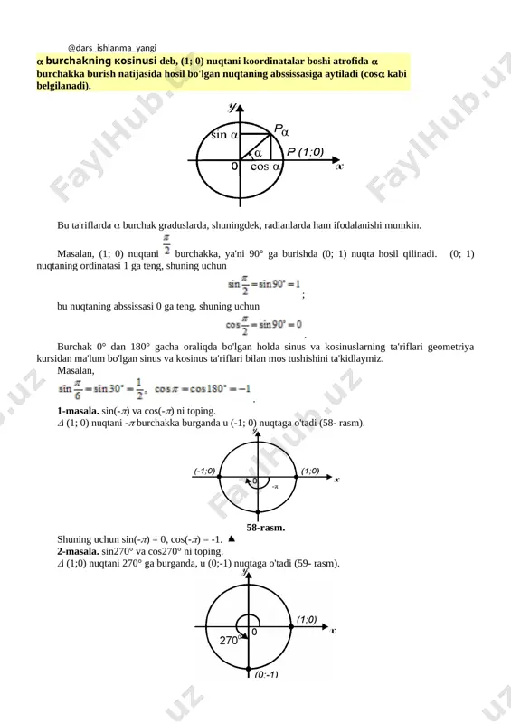 ka burish natijasida hosil bo'lgan nuqtaning ordinatasiga aytiladi (sin kabi belgilanadi). [image: c:\program files (x86)\imt\algebra 9-sinf\data\res_style\rb.gif] 2- ta`rif burchakning kosinusi deb, (1; 0) nuqtani koordinatalar boshi atrofida burchakka burish natijasida hosil bo'lgan nuqtaning abssissasiga aytiladi (cos kabi belgilanadi). [image: c:\program files (x86)\imt\algebra 9-sinf\data\images\img2\58 kopiya.gif] bu ta'riflarda burchak graduslarda, shuningdek, radianlarda ham ifodalanishi mumkin. masalan, (1; 0) nuqtani [image: c:\program files (x86)\imt\algebra 9-sinf\data\images\img6\rasm-2534.gif] burchakka, ya'ni 90° ga burishda (0; 1) nuqta hosil qilinadi. (0; 1) nuqtaning ordinatasi 1 ga teng, shuning uchun [image: c:\program files (x86)\imt\algebra 9-sinf\data\images\img6\rasm-2536.gif]; bu nuqtaning abssissasi 0 ga teng, shuning uchun [image: c:\program files (x86)\imt\algebra 9-sinf\data\images\img6\rasm-2538.gif]. burchak 0° dan 180° gacha oraliqda bo'lgan holda sinus va kosinuslarning ta'riflari geometriya kursidan ma'lum bo'lgan sinus va kosinus ta'riflari bilan mos tushishini ta'kidlaymiz. masalan, [image: c:\program files (x86)\imt\algebra 9-sinf\data\images\img6\rasm-2540.gif]. 1-masala. sin(-) va cos(-) ni toping. (1; 0) nuqtani - burchakka burganda u (-1; 0) nuqtaga o'tadi (58- rasm). [image: c:\program …