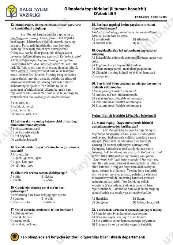 isbat c) aniq nisbat d) majhul nisbat 7. qaysi qatordagi qo‘shimchlar kelishik qo‘shimchalari hisoblanadi? a) -da, -ni, -ning b) -li, ba-, -bo c) -gi, -chi, -kor d) -ona, -siz, -lab 8. kim? nima? so‘rog‘iga qaysi gap bo‘lagi javob bo‘ladi? a) aniqlovchi b) ega c) hol d) to‘ldiruvchi 9. tasdiq ma’nosini bildiruvchi vositalar to‘g‘ri berilgan qatorni ko‘rsating? a) noto‘g‘ri, aksincha. b) shunday, shekilli. c) yo‘q, bilmayman. d) ha, to‘g‘ri. 10. berilgan gaplardan shaxsi umumlashgan gaplarni toping. a) keksalarni e’zozlaylik b) bilmagan kasbga urinma, urinib tuzoqqa ilinma. c) nahorga oshga chiqing d) o‘ylab ko‘rsam u haq ekan. 2-qism: har bir topshiriq 1,5 balldan baholanadi 11. noto‘g‘ri berilgan ma’lumotni belgilang. a) faqat yuklamasi ajratib yozilmaydi b) -da chiziqcha bilan yoziladigan yuklama hisoblanadi c) qo‘shib yoziladigan yuklamalarga -mi, -gina kiradi d) ham yuklamasi alohida ajratib yoziladi olimpiada topshiriqlari (ii tuman bosqichi) o‘zbek tili 9 fan olimpiadalari bo‘yicha iqtidorli o‘quvchilar bilan ishlash departamenti 12.10.2022 11:00-12:00 …