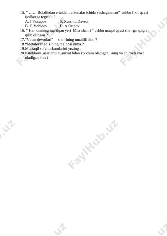 … bolalikdan ertaklar , afsonalar ichida yashaganman” ushbu fikir qaysi ijodkorga tegishli ? a. i yusupov s. xurshid davron b. e vohidov d. a oripov 16. “ har kimning tug`ilgan yeri misr shahri “ ushbu maqol qaysi she`rga epigraf qilib olingan ? 17. “vatan devorlari” she`rining muallifi kim ? 18. “metafora” so`zining ma`nosi nima ? 19. mustaqil so`z turkumlarini yozing . 20. kitoblarni ,asarlarni husnixat bilan ko`chira oladigan , aniq va chiroyli yoza oladigan kim ?