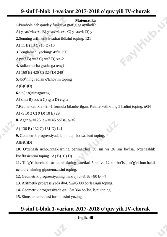 ahramon tushunchasi fanga kim tomonidan kiritilgan?__________________ 12.shekspirning “otello” tragediyasida kim o`zini “g`amgin bir chopar” deb ataydi?_____________________ 13.kechqurun osh suzsak, bir nasiba kam. ushbu gap qanday qo`shma gap hisoblanadi? ________________________________________________________________ 14.ko`makchili qurilmalar qanday mazmunni ifodalaydi?______________________ 15.bog`lovchisiz qo`shma gaplar nima yordamida bog`lanadi?___________________ 9-sinf i-blok 1-variant 2017-2018 o’quv yili iv-chorak matematika 1.parabola deb qanday funksiya grafigiga aytiladi? a) y=ax3+bx2+c b) y=ax2+bx+c c) y=ax+b d) y= 2.sonning arifmetik kvadrat ildizini toping. 121 a) 11 b) 13 c) 15 d) 10 3.tenglamani yeching: 4x6= 256 a)x=7 b) x=3 c) x=2 d) x=-2 4. radian necha gradusga teng? a) 1600b) 4200c) 3240d) 2400 5.4500 ning radian o'lchovini toping a)b)c)d) 6.sin( +α)nimagateng. a) sinα b) cos α c) tg α d) ctg α 7.ketma-ketlik a =2n-1 formula bilanberilgan. ketma-ketlikning 5 hadini toping. n€n a) -3 b) 2 c) 9 d) 18 e) 29 8. agar a8 =126, a10 =146 bo'lsa, a9 =? a) 136 b) 132 c) …