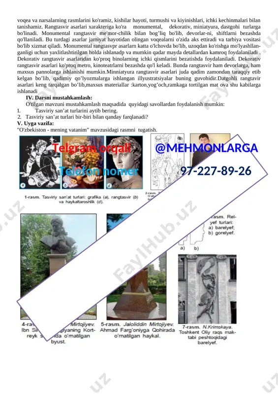 kiradi. san'at asarlarida borlig’dagi nar-sa va hodisalar, ijodkorning maqsadi va istaklari, his-tuyg’ulari aks etadi. tasviriy san'at turlarining o'zaro umumiy va farq qiluvchi tomonlari mavjud bo'lib, ular qo'llanilgan badiiy materiallar hamda ishlash texnikasi va boshqa xususiyatlari jihatidan bir-biridan farq qiladi. rangtasvir tasviriy san'atniig eng muhim turlaridan bo'lib, maxsus polotnolarga, devorlarga ishlanadi. tasviriy san'at asarlarida ifoda-langan maqsad va mazmunni ochib berishda rang muhim o'rinni egallaydi. rassom rangtasvirda bo'yoqlar turlaridan va ularning och, to'q rangdagi tuslaridan faydalanib, voqeani haqqoniy, hayotiy qilib tasvirlaydi. rangtasvir asarlarida li voqea va narsalarning rasmlarini ko'ramiz, kishilar hayoti, turmushi va kiyinishlari, ichki kechinmalari bilan tanishamiz. rangtasvir asarlari xarakteriga ko'ra monumental, dekorativ, miniatyura, dastgohi turlarga bo'linadi. monumental rangtasvir me'mor-chilik bilan bog’liq bo'lib, devorlar-ni, shiftlarni bezashda qo'llaniladi. bu turdagi asarlar jamiyat hayotidan olingan voqealarni o'zida aks ettiradi va tarbiya vositasi bo'lib xizmat qiladi. monumental rangtasvpr asarlarn katta o'lchovda bo'lib, uzoqdan ko'rishga mo'lyashllan-ganligi uchun yaxlitlashtirilgan holda ishlanadp va mumkin qadar mayda detallardan …