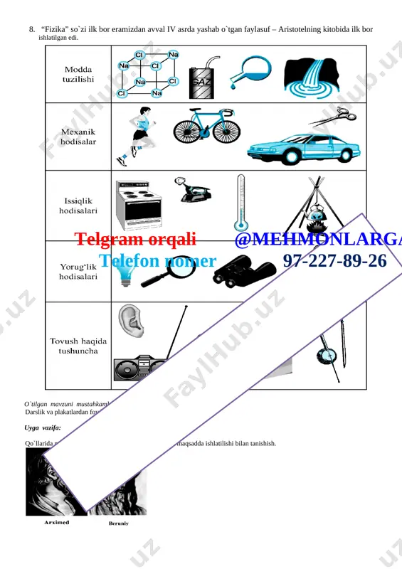 uhbati. dars jihozi: darslik, kodoskop, slaydlar, turli plakatlar,stakan, suv, ayrim o`lchov asboblari. darsning borishi: № dars bosqichlari vaqti 1 tashkiliy qism 2 minut 2 yangi mavzuning mazmunini ochish va xulosalar chiqarish 30 minut 3 nazariyada o`rganilganlarni amalda sinab ko`rish (mustahkamlash) 10 minut 4 uyga vazifa berish. 3 minut tashkiliy qism: 1.salomlashish. 2.yo'qlama qilish. yangi mavzu bayoni rejasi: 1. o`quvchilarga ular uchun yangi fan bo`lgan “fizika” nimani o`rganishi haqidagi tushunchalarni berishdan boshlanadi. 2. fizikani bilgandagina uylar, zavodlar, mashinalar, elektrostansiyalarni loyihalash va qurish mumkin. 3. fiziklar yorug`likning havoda va shishada qanday tarqalishini o`rganganlaridan keyin ko`zoynaklar, teleskoplar, foto va videoapparatlarni yasash va loyihalash mumkin bo`ldi. 4. uylarimizda turli – tuman fizik asboblardan foydalanamiz. 5. soat, telefon, chang yutkich, televizor – bularning hammasi fizik asboblar. 6. hattoki tirik organizmlarda ham ko`zga ko`rinmas fizik hodisalar kechadi. 7. fizikaning vazifasi tabiatda ro`y beradigan turli fizik hodisalarni o`zaro bog`lovchi qonunlqrni ochishdan, hodisalarning o`zaro bog`lanishiva sabablarini topiushdan iborat.tabiatni …