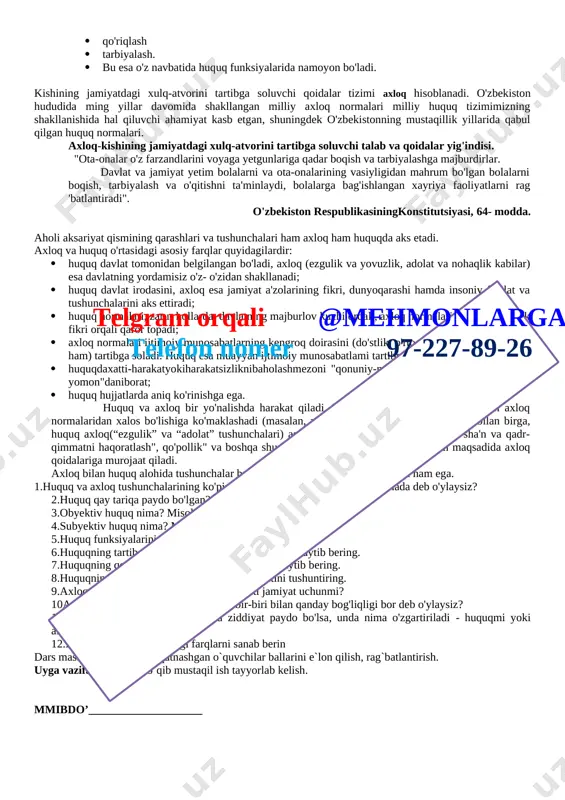 qilinadigan qoidalar qanday qilib paydo bo'lgan deb o'ylaysiz? 4.do'stlaringiz bilan munosabatingizda ham muayyan qoidalarga amal qilasizmi? nima uchun? telgram orqali @mehmonlarga telefon nomer 97-227-89-26 5.yuqoridagi misollarning qaysi birida sizdan ko'proq mas'uliyat talab qilinadi? nima uchun? 6.yuqorida alalgan qoidalarning bajarilishini nazorat qilish kimning zimmasida deb o'ylaysiz? 7.shu qoidalarni buzmagan holda maktabda, oilada va do'stlaringiz orasida qanday huquqlarga ega ekanligingizni sanab bering. 8.bu huquqlaringizni nima uchun aynan "huquq" deb atalishi to'g'risida o'ylab ko'rganmisiz? fikringizni asoslab bering. davlat paydo bolishi bilan bir vaqtda huquq ham paydo bo'ladi. huquq dastlab axloqiy qarashlar, qadriyatlar negizida vujudga kelgan. keyinchalik esa huquqiy davlat tomonidan o'rnatilgan yoki ma'qullangan va uning kuchi bilan himoya qilinadigan barcha uchun majburiy xulq-atvor qoidalarining tizimiga aylangan. huquq-davlat tomonidan o'rnatilgan va u tomonidan himoya qilinadigan barcha uchun majburiy bo'lgan xulq-atvor qoidalarining tizimi. "huquq" atamasi ikki obyektiv hamda subyektiv huquq ma'nosida qo'llaniladi. obyektiv huquq- huquq normalarining yig'indisi. subyektiv -huquq esa ma'lum bir shaxs yoki guruhga …
