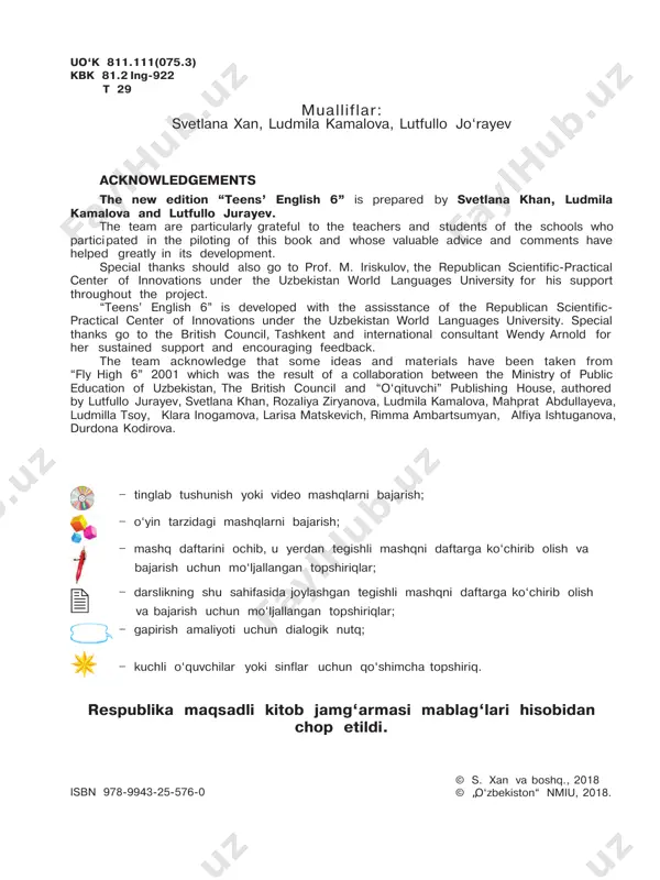 i kitob jamg‘armasi mablag‘lari hisobidan chop etildi. mualliflar: svetlana xan, ludmila kamalova, lutfullo jo‘rayev isbn 978-9943-25-576-0 uo‘k 811.111(075.3) kbk 81.2 ing-922 t 29 dear pupil ! welcome to teens’ english 6 ! this classbook is full of interesting and fun activities and exercises which will help you learn and practise english. at the back of the book you can find a useful list of grammar points and vocabulary. the workbook contains extra exercises and activities to help you practise your english in the classroom or at home. with the help of the progress checks you can test the knowledge you got from the units. there is also a multimedia resource which you can use with your teacher or at home to develop your listening skills. remember that the best way to learn english is by using it. try to use english as much as you can during your lessons and …