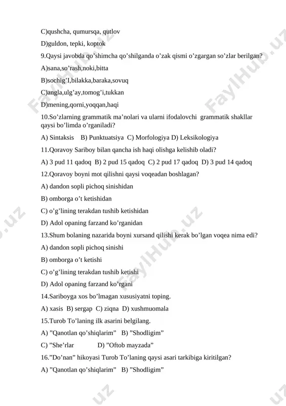 ishi c) o’g’lining terakdan tushib ketishi d) adol opaning farzand ko’rgani 14.sariboyga xos bo’lmagan xususiyatni toping. a) xasis b) sergap c) ziqna d) xushmuomala 15.turob to’laning ilk asarini belgilang. a) ”qanotlan qo’shiqlarim” b) ”shodligim” c) ”she’rlar d) ”oftob mayzada” 16.”do’nan” hikoyasi turob to’laning qaysi asari tarkibiga kiritilgan? a) ”qanotlan qo’shiqlarim” b) ”shodligim” c) ”yetti zog’ora qissasi” d) ”oftob mayzada” 17. ”do’nan” hikoyasi kimning tilidan hikoya qilinadi? a) toshtemirning b) baxshillaning c) fayzi dasturxonchining d)yozuvchining 18. ”do’nan ” hikoyasida bolaning onasining ismini aniqlang a) bahriniso b) bashor kelin c)bahragul d)zamira 19.matnningqandayturlaribor? ____________________________________________________________________________________________________________________________________________________________________________________ 20.so’z tarkibi nimalardan iborat? ________________________________________________________________________________________________________________________ 21. qo’shimchalar vazifasiga ko’ra qanday turlarga bo’linadi? ____________________________________________________________________________________________________________________________________ 22.shum bola boyga qanday yolg’onlar to’qiydi? ________________________________________________________________________________________________________________________________________________________________________________________________________________________________________________ 23.xudoyberdito’xtaboyev qanday asarlar yozgan? ________________________________________________________________________________________________________________________________________________________________________________________________________________________________________________ 24.turob to’la shekspirning qaysi asarini tarjima qilgan? ________________________________________________________________________________________________________________________ 25.