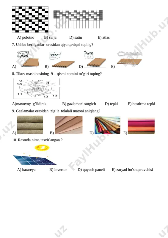 3 6.quyidagi ichimliklardan qaysi biri tinchlantiradi va bosh og’rig’ini yengillashtiradi? a) [image: ] b) [image: ] d) [image: ] e) [image: ] 7.tikuv mashinasining 4- qismi nomini toping? [image: ] a)moki uyasi b) yechiluvchi stolcha d) changyutkich e) igna 8.rasmlar orasidan qo’yma chokni toping? a) [image: ] b) [image: ] d) [image: ] e) [image: ] 9.rasmda energetikaning qaysi turi berilgan? [image: ] a)shamol b) atom d) gelioenergetika e) gidroenergetika 10. batareykalar orasidan kumushli batareyka turini to’g’ri toping? [image: ] 1 2 3 4 5 a) 4 b) 2 d) 5 e) 3 test javoblari: i – variant 1.a 2.e 3.b 4.d 5.a 6.b 7.d 8.e 9.b 10.d ii- variant 1.b 2.a 3.d 4.b 5.e 6.a 7.d 8.b 9.e 10.a image6.png image7.png image8.png image9.png image10.png image11.png image12.png image13.png image14.png image15.png image16.png image17.png image18.png image19.png image20.png image21.png image22.png image23.png image24.png image25.png image26.png image27.png image28.png image29.png image30.png image31.png image32.png image33.png image34.png image35.png …