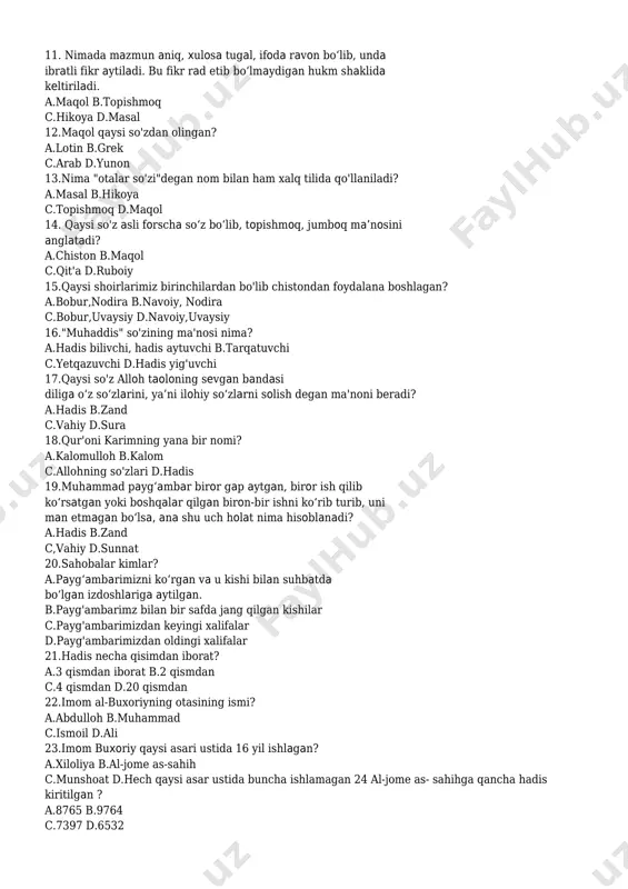 chiston b.maqol c.qit'a d.ruboiy 15.qaysi shoirlarimiz birinchilardan bo'lib chistondan foydalana boshlagan? a.bobur,nodira b.navoiy, nodira c.bobur,uvaysiy d.navoiy,uvaysiy 16."muhaddis" so'zining ma'nosi nima? a.hadis bilivchi, hadis aytuvchi b.tarqatuvchi c.yetqazuvchi d.hadis yig'uvchi 17.qaysi so'z alloh taoloning sevgan bandasi diliga o‘z so‘zlarini, ya’ni ilohiy so‘zlarni solish degan ma'noni beradi? a.hadis b.zand c.vahiy d.sura 18.qur'oni karimning yana bir nomi? a.kalomulloh b.kalom c.allohning so'zlari d.hadis 19.muhammad payg‘ambar biror gap aytgan, biror ish qilib ko‘rsatgan yoki boshqalar qilgan biron-bir ishni ko‘rib turib, uni man etmagan bo‘lsa, ana shu uch holat nima hisoblanadi? a.hadis b.zand c,vahiy d.sunnat 20.sahobalar kimlar? a.payg‘ambarimizni ko‘rgan va u kishi bilan suhbatda bo‘lgan izdoshlariga aytilgan. b.payg'ambarimz bilan bir safda jang qilgan kishilar c.payg'ambarimizdan keyingi xalifalar d.payg'ambarimizdan oldingi xalifalar 21.hadis necha qisimdan iborat? a.3 qismdan iborat b.2 qismdan c.4 qismdan d.20 qismdan 22.imom al-buxoriyning otasining ismi? a.abdulloh b.muhammad c.ismoil d.ali 23.imom buxoriy qaysi asari ustida 16 yil ishlagan? a.xiloliya b.al-jome as-sahih c.munshoat d.hech qaysi asar ustida …