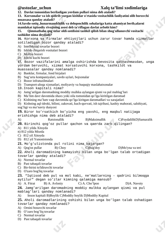 ha imkoniyatlardan qisman-qisman foydalanish 10. [bookmark: bookmark8]bozor qatnashchilari qaysi javobda to’g’ri ko’rsatilgan? a) sotuvchilar, xaridorlar, iste’molchilar b) davlat, ishlab chiqaruvchilar, oila-uy xo’jaliklari c) korxonalar, iste’molchilar , sotuvchilar d) davlat, korxonalar, iste’molchilar, sotuvchilar ii. pul va qimmatli qog'ozlar oldi-sotdi jarayonlari qanday bozorda amalga oshiriladi? 12. [bookmark: bookmark9]davlat tomonidan beriladigan yordam pullari nima deb ataladi? 13. [bookmark: bookmark10]korxonalar va ish qidirib yurgan kishilar o'rtasida vositachilik faoliyatini olib boruvchi muassasa qanday ataladi? [bookmark: bookmark11]14.savdo-sotiq ,hunarmandchilik va dehqonchilik sohalariga katta ahamiyat berib,ularni mamlakat iqtisodiy rivojining asosi deb ta'riflagan davlat arbobi kim? 15. [bookmark: bookmark12]qimmatbaho qog'ozlar oldi-sotdisini tashkil qilish bilan shug'ullanuvchi vositachi tashkilot nima deyiladi? 16. korxona va firmalar ehtiyojlari uchun zarur tovar hamda xizmatlar sotiladigan bozor qanday ataladi? a) intellektual tovarlar bozori b) ishlab chiqarish vositalari bozori c) moliya bozori d) ishchi kuchi bozori 17. bozor vazifalarini amalga oshirishda bevosita qatnashmasdan, unga yordam beruvchi, xizmat korsatuvchi korxona, tashkilot va muassasalar qanday nomlanadi? a) banklar, …