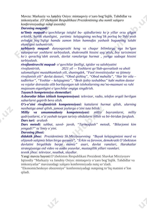 o’zini rivojlantirish kompetensiyasi: kattalarni hurmat qilish, ularning nasihatiga amal qilish, jamoat joylarga o’zini tuta bilish. milliy va umummadaniy kompetensiyasi: milliy bayramlarni, milliy qadriyatlarni, o’zi yashab turgan tarixiy obidalarni bilish va bir-biridan farqlash. dars turi: aralash dars metodi: suhbat, savol- javob, “tarmoqlash” metodi, “bilarjonni kim yengadi?” ta`limiy o`yini. darsning jihozi: didaktik jihoz: prezidentimiz sh.mirziyoyevning “buyuk kelajagimizni mard va olijanob xalqimiz bilan birga quramiz”, “erkin va farovon, demokratik o’zbekiston davlatini birgalikda barpo etamiz” asari, davlat ramzlari, harakatlar strategiyasiga oid video va audio yozuvlar, mustaqillik yillari rasmlari. texnik jihoz: televizor, noutbuk, slaydlar. yangi mavzu bayoni:o‘zbekiston respublikasi prezidenti shavkat mirziyoyev iqtisodiy “markaziy va janubiy osiyo: mintaqaviy o‘zaro bog‘liqlik. tahdidlar va imkoniyatlar” mavzusidagi xalqaro konferensiyada nutq so‘zladi. "ekonomicheskoye obozreniye" konferensiyadagi nutqning to‘liq matnini e’lon qiladi. [image: o‘zbekiston respublikasi prezidenti sh.m.mirziyoyevning “markaziy va janubiy osiyo: mintaqaviy o‘zaro bog‘liqlik. tahdidlar va imkoniyatlar” mavzusidagi xalqaro konferensiyadagi nutqi] hurmatli delegatsiyalar rahbarlari! xonimlar va janoblar! qadrli mehmonlar! avvalambor, “markaziy va …