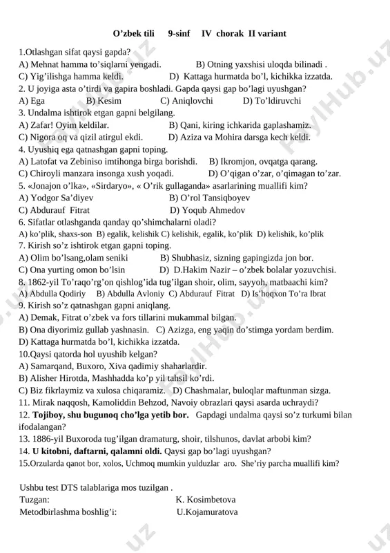 r kim? 13. 1886-yil buxoroda tug’ilgan dramaturg, shoir, tilshunos, davlat arbobi kim? 14. yurak, sensan mening sozim. gapdagi undalmani toping. 15. qaysi gap bo’laklari uyushib keladi? ushbu test dts talablariga mos tuzilgan . tuzgan: k. kosimbetova metodbirlashma boshlig’i: u.kojamuratova o’zbek tili 9-sinf iv chorak ii variant 1.otlashgan sifat qaysi gapda? a) mehnat hamma to’siqlarni yengadi. b) otning yaxshisi uloqda bilinadi . c) yig’ilishga hamma keldi. d) kattaga hurmatda bo’l, kichikka izzatda. 2. u joyiga asta o’tirdi va gapira boshladi. gapda qaysi gap bo’lagi uyushgan? a) ega b) kesim c) aniqlovchi d) to’ldiruvchi 3. undalma ishtirok etgan gapni belgilang. a) zafar! oyim keldilar. b) qani, kiring ichkarida gaplashamiz. c) nigora oq va qizil atirgul ekdi. d) aziza va mohira darsga kech keldi. 4. uyushiq ega qatnashgan gapni toping. a) latofat va zebiniso imtihonga birga borishdi. b) ikromjon, ovqatga qarang. c) chiroyli manzara insonga xush yoqadi. d) o’qigan o’zar, o’qimagan to’zar. 5. …