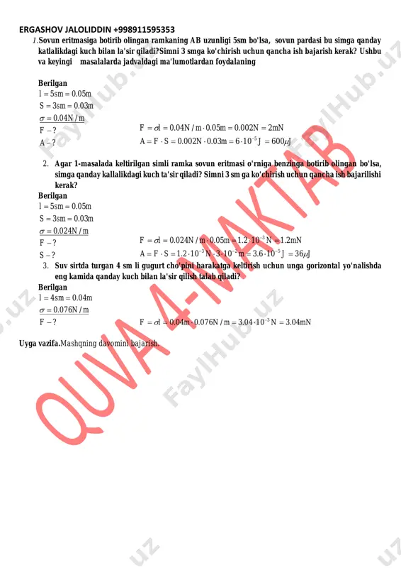 mavzuning bayoni: ergashov jaloliddin +998911595353 1.sovun eritmasiga botirib olingan ramkaning ab uzunligi 5sm bo'lsa, sovun pardasi bu simga qanday katlalikdagi kuch bilan la'sir qiladi?simni 3 smga ko'chirish uchun qancha ish bajarish kerak? ushbu va keyingi masalalarda jadvaldagi ma'lumotlardan foydalaning berilgan ? ? /04.0 03.03 05.05      a f mn msms msml  jjmnsfa mnnmmnlf   60010603.0002.0 2002.005.0/04.0 5    2. agar 1-masalada keltirilgan simli ramka sovun eritmasi o'rniga benzinga botirib olingan bo'lsa, simga qanday kallalikdagi kuch ta'sir qiladi? simni 3 sm ga ko'chirish uchun qancha ish bajarilishi kerak? berilgan ? ? /024.0 03.03 05.05      s f mn msms msml  jjmnsfa mnnmmnlf   36106.3103102.1 2.1102.105.0/024.0 523 3     3. suv sirtda turgan 4 sm li gugurt cho'pini harakatga keltirish uchun unga gorizontal yo'nalishda eng kamida qanday kuch bilan la'sir qilish talab qiladi? berilgan ? …