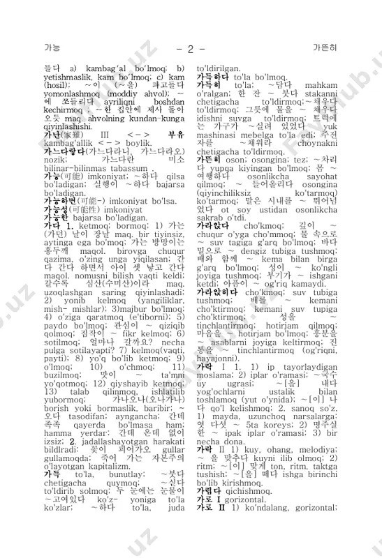 ; ∼처리 bezak; ∼여유 ishlova qo'shimcha job; ∼하다 qayta ishlamoq. 가구(家具) mebel; ∼공장 mebel fabrikasi; ~를 짜다 mebelni yig'moq. 가까운 yaqin. 가까이 1) yaqinida,yonida; 소리가 ~서 난다 yaqin atrofda tovush chiqmoqda; ~하다 yaqinlashmoq; 2) yonida,yaqin; ~ga; 학교 ~로 maktabga; 정류소 ~에 bekat yaqinida; 저녁~ kechga yaqin; 가 까이 오다 yaqinlashmoq. 가깝다 1) yaqin; 가까운 년간 yaqin yillarda; 가까울수록 회계는 바로 해 라 maqol. do'sting yaqinlashgan sari, ogoh bo'l; 2) taxminan; o'shash; 나이 오십에 가까운 중늙은 이 50 yoshlar atrofidagi odam; 삼 만 명에~ taxminan 30000ta odam. 가끔 gohida; goh-goh. 가난 i qashshoqlik; ~에 쪼들리다 qashshoqlikka uchramoq 가난 ii ayriliq, qashshoqlik; ∼[이] 가능 가뜬히- 2 - 들다 a) kambag'al bo'lmoq; b) yetishmaslik, kam bo'lmoq; c) kam (hosil); ∼이 (∼을) 파고들다 yomonlashmoq (moddiy ahvol); ∼ 에 쪼들리다 ayriliqni boshdan kechirmoq ; ∼한 집안에 제사 돌아 오듯 maq. ahvolning kundan-kunga qiyinlashishi. 가난(家難) iii ＜－＞ 부유 kambag'allik ＜－＞ boylik. 가느다랗다(가느다라니, 가느다라오) nozik; 가느다란 미소 …