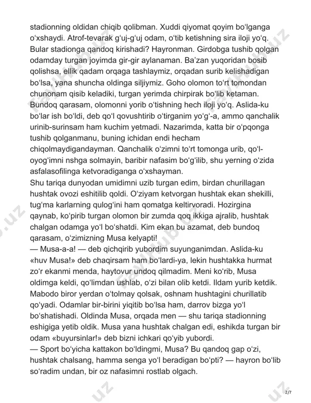 i, qo‘limdan ushlab, o‘zi bilan olib ketdi. ildam yurib ketdik. mabodo biror yerdan o‘tolmay qolsak, oshnam hushtagini churillatib qo‘yadi. odamlar bir-birini yiqitib bo‘lsa ham, darrov bizga yo‘l bo‘shatishadi. oldinda musa, orqada men — shu tariqa stadionning eshigiga yetib oldik. musa yana hushtak chalgan edi, eshikda turgan bir odam «buyursinlar!» deb bizni ichkari qo‘yib yubordi. — sport bo‘yicha kattakon bo‘ldingmi, musa? bu qandoq gap o‘zi, hushtak chalsang, hamma senga yo‘l beradigan bo‘pti? — hayron bo‘lib so‘radim undan, bir oz nafasimni rostlab olgach. 3/7 — qo‘yaver, parvo qilma. xo‘sh, o‘zingdan gapir, qayerda ishlayapsan? — hech qayerda. besh oydan buyon ishsizman. erkaklarga ish yo‘q. hozir yo‘l-yo‘lakay shuni o‘ylab kelayotgan edim. ozroq grim qilib xotin kishi bo‘lib olsammikin, degan xayolga ham bordim. ammo bu masalada birovni ayblab ham bo‘lmaydi. mening o‘zimga ham biror xizmatchi kerak bo‘lsa, g‘o‘dayib kirib, g‘o‘dayib chiqadigan erkaklardan ko‘ra ayol kishini afzal ko‘rardim. niyatimda biror g‘araz bo‘lgani uchunmas. axir erkak bilan …
