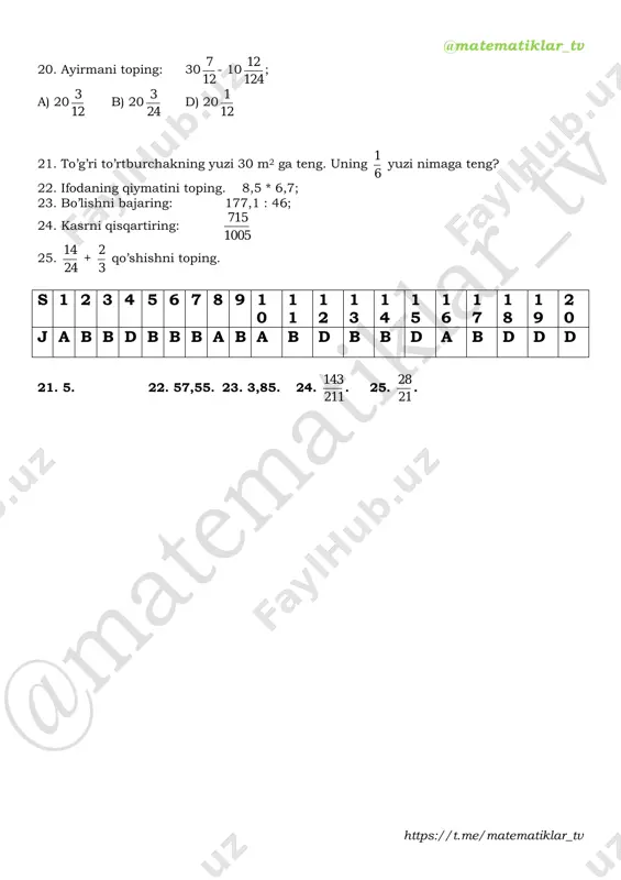. 25. 21 28 . @matematiklar_tv https://t.me/matematiklar_tv 6-sinf matematika test. ii – chorak. 1. ko’paytmani bajaring: 1 7 2 * 1 3 1 ; a) 1 7 6 b) 7 5 1 c) 7 3 1 d) 6 1 1 2. ifodaning qiymatini toping: 3 2 m, agar m = 2 1 2 ; a) 3 2 1 b) 3 1 1 c) 3 1 2 d) 3 2 2 3. to’g’ri parellelopipedning o’lchamlari 5 2 dm, 5 3 dm va 4 25 dm bo’lsa, uning hajmini toping? a) 3 2 2 b) 3 1 2 c) 2 1 1 d) 2 3 1 4. stakanga 160 g un sig’adi. un bilan stakanning 5 2 qismi to’ldirildi. stakanga qancha un solingan? a) 54 b) 44 c) 55 d) 64 5. hisoblang: 189 ning 9 2 qismi. a) 42 b) 43 c) 44 d) 45 6. do’konga 90 tonna karam keltirildi. …