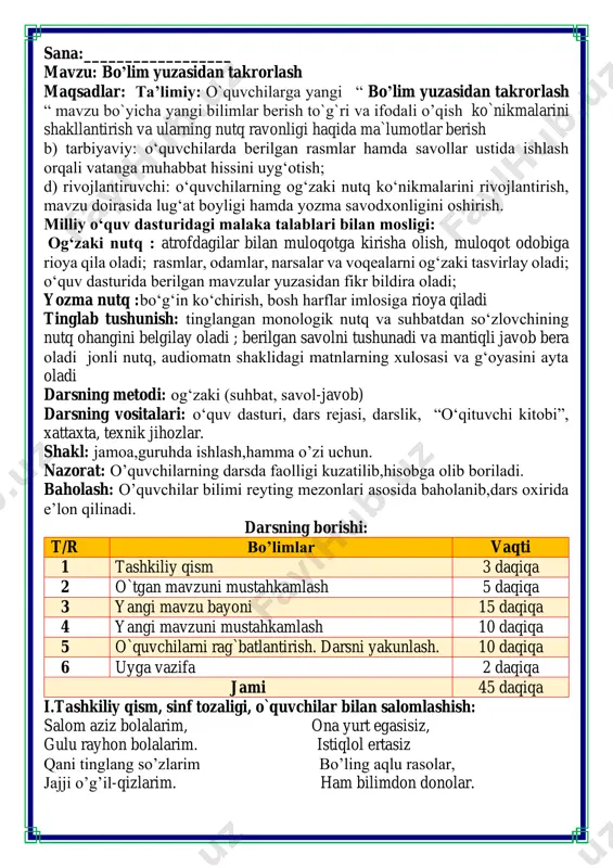 azifa 2 daqiqa jami 45 daqiqa i.tashkiliy qism, sinf tozaligi, o`quvchilar bilan salomlashish: salom aziz bolalarim, ona yurt egasisiz, gulu rayhon bolalarim. istiqlol ertasiz qani tinglang so’zlarim bo’ling aqlu rasolar, jajji o’g’il-qizlarim. ham bilimdon donolar. ii. o`tgan mavzuni mustahkamlash.o’quvchilarni bilim va ko’nikmalari tekshiriladi savollar orqali uyga berilgan vazifa so’ralib o’quvchilar baholanadi. tarqatma savollarga javob bering fikrni to’liq bayon qilish vaqt dan unumli foydalanish intizomli va faol bo’lish yangiliklar sari intilish o’zgalar fikrini tinglash oltin qoidalar klasster metodini tuzing birinchisiga vaqtni behudaga sarflovchi zararli odatlarni yozing ikkinchi klasterga esa vaqtimizni unumli o’tkazuvchi kelajak hayotimizga foydali mashg’ulotlarni yozing . . . .. . . . . . .. . . quvnoq dam olish daqiqalari o’tiramiz o’g’il- qiz, barchamiz ahil-inoq. o’rnimizdan turamiz, asta joyda yuramiz, qo’llarni ko’taramiz, so’ngra chapak chalamiz. qo’llarni tushiramiz, boshni chapga va o’ngga aylantirib olamiz. birozgina dam olib keyin yana yozamiz. iii.yangi mavzu bayoni: goʻzal odob, a'lo xulq chin yurakdan …