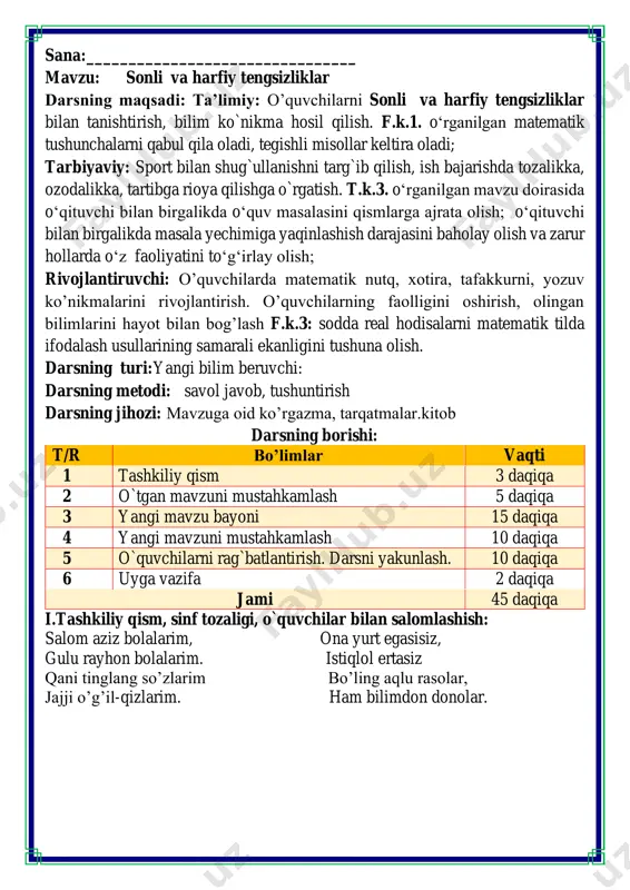 dam olish daqiqalari o’tiramiz o’g’il- qiz, barchamiz ahil-inoq. o’rnimizdan turamiz, asta joyda yuramiz, qo’llarni ko’taramiz, so’ngra chapak chalamiz. qo’llarni tushiramiz, boshni chapga va o’ngga aylantirib olamiz. birozgina dam olib keyin yana yozamiz. fikrni to’liq bayon qilish vaqt dan unumli foydalanish intizomli va faol bo’lish yangiliklar sari intilish o’zgalar fikrini tinglash oltin qoidalar tipratikanga olmalarga egalik qilishiga yordam bering u olmalarni olishi uchun unda yozilgan misollarga javob topishi lozim. bunda albatta sizning yordamingiz kerak olmalar shabloni o’quvchilarga beriladi raqib guruh uchun misollar yozib beradi. guruh nomlari iii.yangi mavzu bayoni: 1. bu xossalar to'g'riligini tekshiring. yozuvlarni davom ettiring. 2. x ning oʻrniga qoʻyish mumkin boʻlgan hamma ikki xonali sonlarni yozib chiqing va toʻgʻri tengsizlik hosil qiling. a) 18 40 4. sinfdoshingiz bilan musobaqalashing. kim tezroq hamma to'g'ri tengsizliklarni topadi? kim topshiriqni to'g'ri bajaradi? 5. malika nigoradan koʻp, nigora esa amiradan koʻp kun kasal bo'ldi. kim koʻp kasal bo'lgan: malikami yoki nigorami? toʻgʻri …