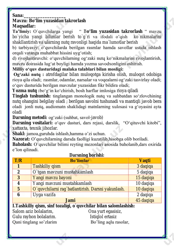 azifa 2 daqiqa jami 45 daqiqa i.tashkiliy qism, sinf tozaligi, o`quvchilar bilan salomlashish: salom aziz bolalarim, ona yurt egasisiz, gulu rayhon bolalarim. istiqlol ertasiz qani tinglang so’zlarim bo’ling aqlu rasolar, jajji o’g’il-qizlarim. ham bilimdon donolar. darsimiz: -o’qish savodxonligi -qani, ayting bolalar, kim navbatchi bo’ladi? ushbu kunning hisobin, menga aytib beradi. ob-havo haqida ma`lumot va butun dunyoda ro`y berayotgan yangilikla haqida ma`lumot - bugun hafta kunining naq _______ bo’libdi, olloh ushbu kuniga katta nazar solibdi. barcha yaxshi yumushlar, ezgu niyat orzular, ushbu kunning o’zida ijobat ham bo’libdi. ii. o`tgan mavzuni mustahkamlash.o’quvchilarni bilim va ko’nikmalari tekshiriladi savollar orqali uyga berilgan vazifa so’ralib o’quvchilar baholanadi. tushunchalar tahlili metodi orqali o’quvchilar o’tgan mavzularni mustahkamlashadi bunda o’quvchilar o’tgan mavzular mobaynida o’tilgan darslardagi yangi tushunchalarni va ularning ma’nolarini yozishadi bu metod guruhlarda fikrni to’liq bayon qilish vaqt dan unumli foydalanish intizomli va faol bo’lish yangiliklar sari intilish o’zgalar fikrini tinglash oltin qoidalar ishlash tartibida o’tiladi va …