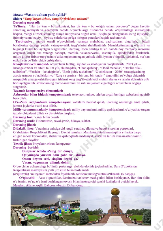 televizor, radiyo, telefon orqali berilgan xabarlarni gapirib bera olish. o‘z-o‘zini rivojlantirish kompetensiyasi: kattalarni hurmat qilish, ularning nasihatiga amal qilish, jamoat joylarda o‘zini tuta bilish. milliy va umummadaniy kompetensiyasi: milliy bayramlarni, milliy qadriyatlarni, o‘zi yashab turgan tarixiy obidalarni bilish va bir-biridan farqlash. darsning turi: yangi bilim berish. darsning usuli: tushuntirish, savol-javob, hikoya, suhbat. darsning jihozi: didaktik jihoz: vatanimiz tarixiga oid rangli suratlar, alloma va buyuk shaxslar portretlari. o‘zbekiston respublikasi bayrog‘i, davlat ramzlari. mamlakatimizda mustaqillik yillarida barpo etilgan sanoat korxonalari, shahar va qishloqlarda madaniyat, san’at va ta’lim muassasalari tasviri tushirilgan slaydlar. texnik jihoz: proyektor, ekran, kompyuter. darsning borishi: dunyolar ichida o‘zing bir dunyo, qo‘yningda yursam ham goho sir - dunyo. onam deymu seni, singlim deymi yo, vatan, yagonasan dilimda doim. o‘quvchilar uch guruhga bo‘linib, partalarga alohida-alohida joylashadilar. dars o‘zbekiston respublikasi madhiyasini jonli ijro etish bilan boshlanadi. (o‘qituvchi) “muzyorar” metodidan foydalanib, tanishuv mashg‘ulotini o‘tkazadi. (5 daqiqa) o‘qituvchi: - aziz o‘quvchilar, darsimizni tanishuv mashg‘uloti …