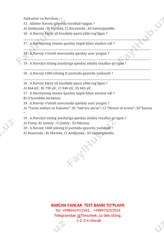 da ; d) samarqandda . 16 . a.navoiy hijriy yil hisobida qaysi yilda tug’ilgan ? ____________________________________________________________________________________ 17 . a.navoiyning otasini qanday laqab bilan atashar edi ? ____________________________________________________________________________________ 18 . a.navoiy o’tmish mavzusida qanday asar yozgan ? ____________________________________________________________________________________ 19 . a.navoiyo’zining asarlariga qanday adabiy taxallus qo’ygan ? ____________________________________________________________________________________ 20 . a.navoiy 1460-yilning ii yarmida qayerda yashaydi ? ____________________________________________________________________________________ 16 . a.navoiy hijriy yil hisobida qaysi yilda tug’ilgan ? a) 844-yil ; b) 738-yil ; c) 946-yil ; d) 843-yil . 17 . a.navoiyning otasini qanday laqab bilan atashar edi ? b) g’iyosiddin kichkina; 18 . a.navoiy o’tmish mavzusida qanday asar yozgan ? a) “tarixi anbiyo va hukamo”; b) “sab’atu abrur”; c) “mezon ul avzon”; d)”xamsa “. 19 . a.navoiyo’zining asarlariga qanday adabiy taxallus qo’ygan ? a) foniy; b) azimiy ; c) jomiy ; d) nihoniy. 20 . a.navoiy 1460-yilning ii yarmida qayerda yashaydi ? a) buxoroda ; b) hirotda; c) andijonda …