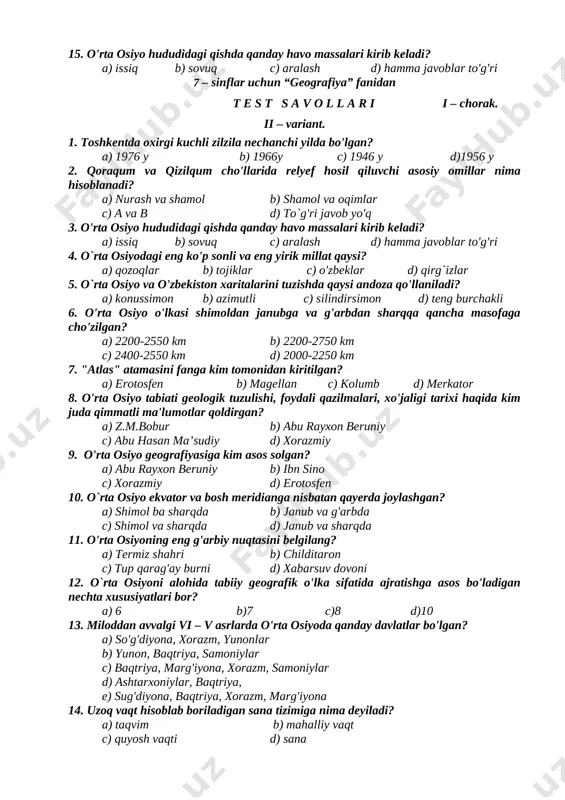 y omillar nima hisoblanadi? a) nurash va shamol b) shamol va oqimlar c) a va b d) to`g'ri javob yo'q 15. o'rta osiyo hududidagi qishda qanday havo massalari kirib keladi? a) issiq b) sovuq c) aralash d) hamma javoblar to'g'ri 7 – sinflar uchun “geografiya” fanidan t e s t s a v o l l a r i i – chorak. ii – variant. 1. toshkentda oxirgi kuchli zilzila nechanchi yilda bo'lgan? a) 1976 y b) 1966y c) 1946 y d)1956 y 2. qoraqum va qizilqum cho'llarida relyef hosil qiluvchi asosiy omillar nima hisoblanadi? a) nurash va shamol b) shamol va oqimlar c) a va b d) to`g'ri javob yo'q 3. o'rta osiyo hududidagi qishda qanday havo massalari kirib keladi? a) issiq b) sovuq c) aralash d) hamma javoblar to'g'ri 4. o`rta osiyodagi eng ko'p sonli va eng yirik millat qaysi? a) qozoqlar b) tojiklar c) o'zbeklar d) qirg`izlar …