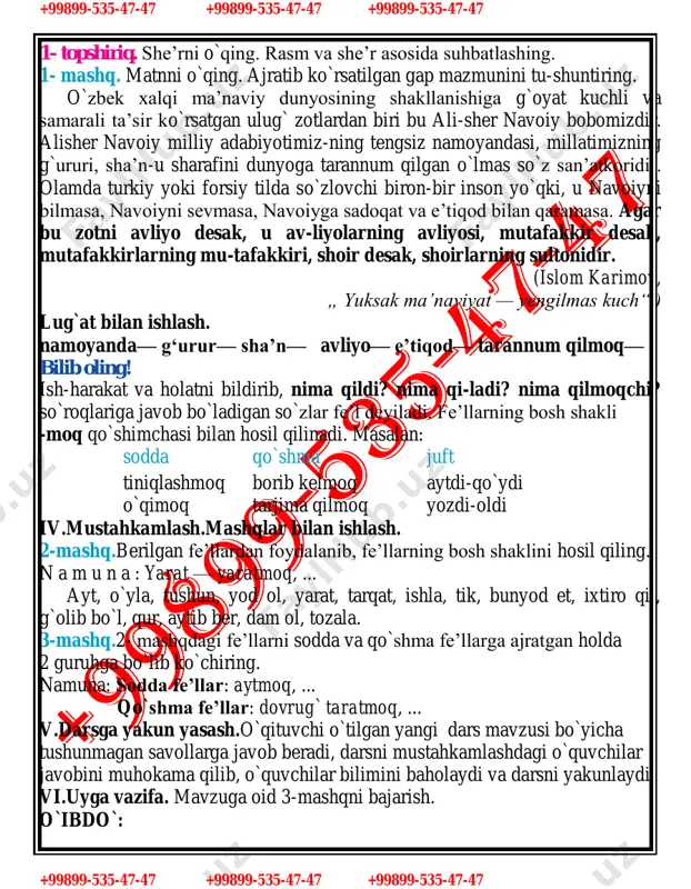tnni o`qing. ajratib ko`rsatilgan gap mazmunini tu-shuntiring. o`zbek xalqi ma’naviy dunyosining shakllanishiga g`oyat kuchli va samarali ta’sir ko`rsatgan ulug` zotlardan biri bu ali-sher navoiy bobomizdir. alisher navoiy milliy adabiyotimiz-ning tengsiz namoyandasi, millatimizning g`ururi, sha’n-u sharafini dunyoga tarannum qilgan o`lmas so`z san’atkoridir. olamda turkiy yoki forsiy tilda so`zlovchi biron-bir inson yo`qki, u navoiyni bilmasa, navoiyni sevmasa, navoiyga sadoqat va e’tiqod bilan qaramasa. agar bu zotni avliyo desak, u av-liyolarning avliyosi, mutafakkir desak, mutafakkirlarning mu-tafakkiri, shoir desak, shoirlarning sultonidir. (islom karimov, „ yuksak ma’naviyat — yengilmas kuch“ ) lug`at bilan ishlash. namoyanda— g‘urur— sha’n— avliyo— e’tiqod— tarannum qilmoq— bilib oling! ish-harakat va holatni bildirib, nima qildi? nima qi-ladi? nima qilmoqchi? so`roqlariga javob bo`ladigan so`zlar fe’l deyiladi. fe’llarning bosh shakli -moq qo`shimchasi bilan hosil qilinadi. masalan: sodda qo`shma juft tiniqlashmoq borib kelmoq aytdi-qo`ydi o`qimoq tarjima qilmoq yozdi-oldi iv.mustahkamlash.mashqlar bilan ishlash. 2-mashq.berilgan fe’llardan foydalanib, fe’llarning bosh shaklini hosil qiling. n a m u n …