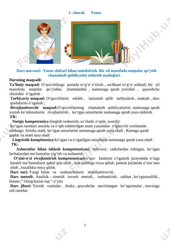 ositalar , doska , quyoshcha tasvirlangan ko’rgazmalar , mavzuga oid rasmlar. darsning borishi. t/r bo‘limlar vaqt 1 tashkiliy qism 3 daqiqa 2 o‘tgan mavzuni mustahkamlash 5 daqiqa 3 yangi mavzu bayoni 15 daqiqa 4 yangi mavzuni mustahkamlash 10 daqiqa 5 o‘quvchilarni rag‘batlantirish 10 daqiqa 6 uyga vazifa 2 daqiqa jami 45 daqiqa i. tashkiliy qism . o‘qituvchi: -qani ayting bolalar , biz qayerga kelib qoldik? endi ne deb ataldik ? o‘quvchi : - hurmatli ustozimiz biz maktabga kelib qoldik . omma orasida biz, o‘quvchi deb ataldik. o‘qituvchi : - xush kelibsiz maktabga, o‘quvchilik muborak. keling darsni boshlaymiz , darsimiz nomi yozuv. o‘quvchilar bilan oy ,yil, hafta kunlari haqida suhbat o‘tkaziladi . o‘quvchilarga dars qoidalari tushuntiriladi . o‘quvchilarga to‘g‘ri o‘tirish , yozuv qurollaridan to‘g‘ri foydalanish qoidalarini o‘rgatish . [image: ] ii. o‘quvchilar bilan kirish suhbati o‘tkazish . yozuv vaqtida partada to‘g‘ri o‘tirish (o‘quvchining ko‘krak qafasi bilan parta oralig‘ida bir kaft sig‘adigan …