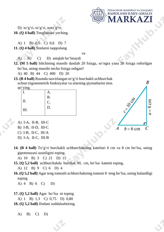 cm, bo‘lsa katetni toping. a) 12 b) 9 c) 6 d) 4 16. (q 5,2 ball) agar teng tomonli uchburchakning tomoni 8 teng bo‘lsa, uning balandligi toping a) 4 b) 6 c) d) 17. (q 5,2 ball) agar bo‘lsa ni toping a) 1 b) 1,3 c) 0,75 d) 0,80 18. (q 5,2 ball) ifodani soddalashtiring. a) b) c) d) [image: ]19. (q 5,2 ball) rasmdagi noma’lum kesmalar uzunliklarini toping. a) cm; cm b) cm; cm c) cm; cm d) cm; cm 20. (m 6 ball) uchburchakning tomonlari va . uchburchakning kichik balandligini toping. a) b) 11 c) 9,6 d) image1.png image2.png image3.jpg