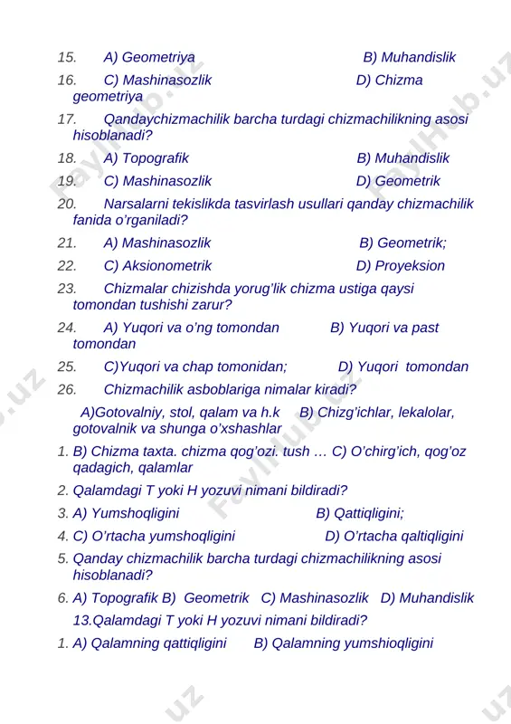 r, lekalolar, gotovalnik va shunga o’xshashlar 1. b) chizma taxta. chizma qog’ozi. tush … c) o’chirg’ich, qog’oz qadagich, qalamlar 2. qalamdagi t yoki h yozuvi nimani bildiradi? 3. a) yumshoqligini b) qattiqligini; 4. c) o’rtacha yumshoqligini d) o’rtacha qaltiqligini 5. qanday chizmachilik barcha turdagi chizmachilikning asosi hisoblanadi? 6. a) topografik b) geometrik c) mashinasozlik d) muhandislik 13.qalamdagi t yoki h yozuvi nimani bildiradi? 1. a) qalamning qattiqligini b) qalamning yumshioqligini 2. c) qalamning o’rtacha qattiqligini d) qalamning uchining uzunligini 3. chizma hoshiyasi qqanday yo’g’onlikdagi chiziq bilan chiziladi? 4. a) asosiy yo’g’on tutash b) ingichka c) shtrix d) oddiy 5. shiriftlar qanday qiyalikda yoziladi. 6. a) 60 b) 75 c) 75 va 90 d) 45 7. m 1:2 nimani bildiradi? 8. a) masshtabni b) o’lchamni c) kattalashtirish masshtabini d) kichiklashtirish mashstabini 9. chizma chizishda shtrix chiziqlar qanday holatlarda qo’llaniladi? 10. a) markaz chiziqlarini chizishda b) detalning ko’rinmas konturini chizishda 11. c) …