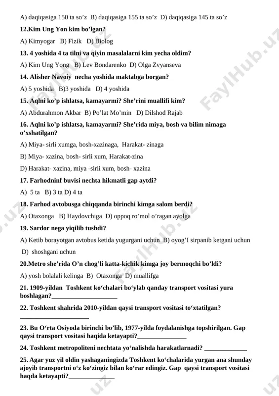 ni kim yecha oldim? a) kim ung yong b) lev bondarenko d) olga zvyanseva 14. alisher navoiy necha yoshida maktabga borgan? a) 5 yoshida b)3 yoshida d) 4 yoshida 15. aqlni ko’p ishlatsa, kamayarmi? she’rini muallifi kim? a) abdurahmon akbar b) po’lat mo’min d) dilshod rajab 16. aqlni ko’p ishlatsa, kamayarmi? she’rida miya, bosh va bilim nimaga o’xshatilgan? a) miya- sirli xumga, bosh-xazinaga, harakat- zinaga b) miya- xazina, bosh- sirli xum, harakat-zina d) harakat- xazina, miya -sirli xum, bosh- xazina 17. farhodninf buvisi nechta hikmatli gap aytdi? a) 5 ta b) 3 ta d) 4 ta 18. farhod avtobusga chiqqanda birinchi kimga salom berdi? a) otaxonga b) haydovchiga d) oppoq ro’mol o’ragan ayolga 19. sardor nega yiqilib tushdi? a) ketib borayotgan avtobus ketida yugurgani uchun b) oyog’i sirpanib ketgani uchun d) shoshgani uchun 20.metro she’rida o’n chog’li katta-kichik kimga joy bermoqchi bo’ldi? a) yosh bolalali kelinga b) otaxonga d) muallifga …