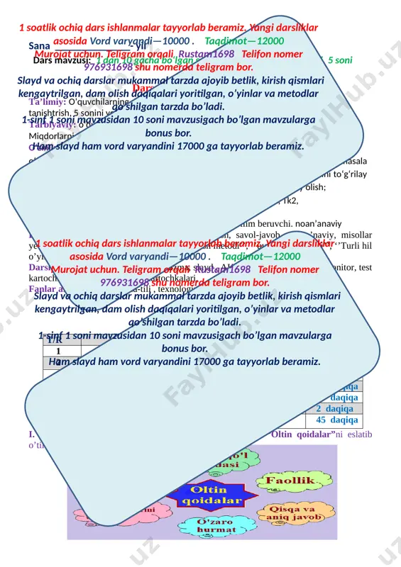 monitor, test kartochkalar, tasmalar, rag’bat kartochkalari. fanlar aro bog’lanish: ona-tili , texnologiya, tasviriy san’at. 1 soatlik ochiq dars ishlanmalar tayyorlab beramiz. yangi darsliklar asosida vord varyandi—10000 . taqdimot—12000 murojat uchun. teligram orqali rustam1698 telifon nomer 976931698 shu nomerda teligram bor. slayd va ochiq darslar mukammal tarzda ajoyib betlik, kirish qismlari kengaytrilgan, dam olish daqiqalari yoritilgan, o’yinlar va metodlar qo’shilgan tarzda bo’ladi. 1-sinf 1 soni mavzusidan 10 soni mavzusigach bo’lgan mavzularga bonus bor. ham slayd ham vord varyandini 17000 ga tayyorlab beramiz. darsning borishi: t/r bo’limlar vaqti 1 tashkiliy qism 3 daqiqa 2 o’tgan mavzuni mustahkamlash 5 daqiqa 3 yangi mavzu bayoni 15 daqiqa 4 yangi mavzuni mustahkamlash 10 daqiqa 5 o’quvchilarni rag’batlantirish. darsni yakunlash 10 daqiqa 6 uyga vazifa 2 daqiqa jami 45 daqiqa i. tashkiliy qism. o'quvchilarga darsda rioya qilinadigan “oltin qoidalar”ni eslatib o’tiladi. [image: ] dars shiori: matematika fanlar ichida shoh, biz uning sirlaridan bo’lamiz ogoh. siyosiy daqiqa …
