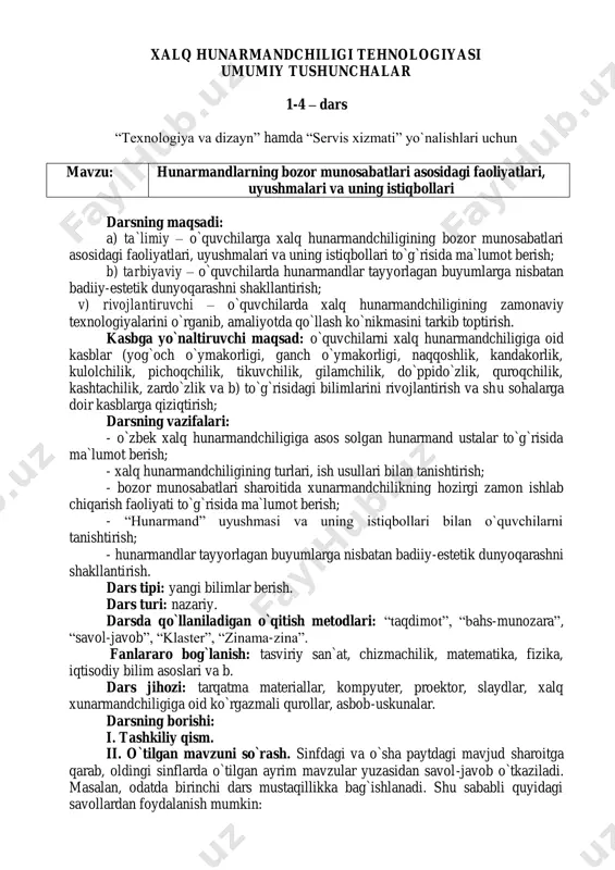 . tashkiliy qism. ii. o`tilgan mavzuni so`rash. sinfdagi va o`sha paytdagi mavjud sharoitga qarab, oldingi sinflarda o`tilgan ayrim mavzular yuzasidan savol-javob o`tkaziladi. masalan, odatda birinchi dars mustaqillikka bag`ishlanadi. shu sababli quyidagi savollardan foydalanish mumkin: 1. aziz o`quvchilar, nima uchun mustaqillik eng ulug` ne`mat hisoblanadi? 2. mustaqillik yillarida mamlakatimiz qanday yutuqlarga erishdi? 3. mustaqillik yillarida mamlakatimizda qanday ishlab chiqarish korxonalari ochildi? 4. yangi o`quv yilida qanday yutuqlarga erishishni oldingizga maqsad qilib qo`ygansiz? iii. yangi mavzu bayoni. reja: 1. xalq hunarmandchiligi haqida qisqacha ma`lumot. 2. o`zbek xalq hunarmandchiligini rivojlantirgan hunarmand ustalar va ularning ish usullari haqida. 3. bozor munosabatlari sharoitida “hunarmand” uyushmasining faoliyati va istiqbollari. 4. hunarmandlarning bozor munosabatlari asosidagi faoliyatlaridan lavhalar. 1. xalq hunarmandchiligi haqida qisqacha ma`lumot. xalq hunarmandchiligi har bir xalqning, jumladan, o`zbek halqining paydo bo`lishi, shakllanishi, tarixiy rivojlanishi, milliy qadriyatlarini ifodalaydigan soha bo`lib hizmat qila oladigan ma`naviy, moddiy, madaniy merosi hisoblanadi. shuning uchun yoshlarga, maktab o`quvchilariga xalq hunarmandchiligiga oid …