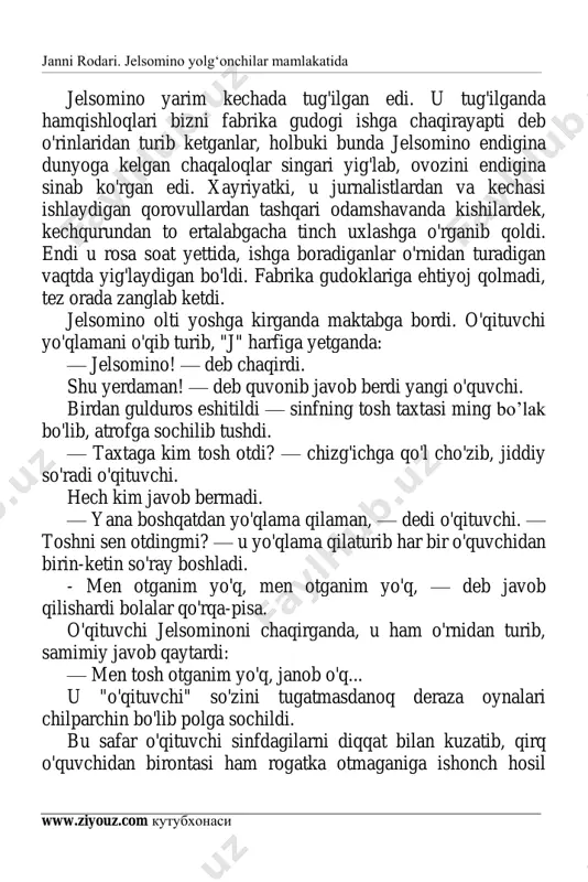 onib javob berdi yangi o'quvchi. birdan gulduros eshitildi — sinfning tosh taxtasi ming bo’lak bo'lib, atrofga sochilib tushdi. — taxtaga kim tosh otdi? — chizg'ichga qo'l cho'zib, jiddiy so'radi o'qituvchi. hech kim javob bermadi. — yana boshqatdan yo'qlama qilaman, — dedi o'qituvchi. — toshni sen otdingmi? — u yo'qlama qilaturib har bir o'quvchidan birin-ketin so'ray boshladi. - men otganim yo'q, men otganim yo'q, — deb javob qilishardi bolalar qo'rqa-pisa. o'qituvchi jelsominoni chaqirganda, u ham o'rnidan turib, samimiy javob qaytardi: — men tosh otganim yo'q, janob o'q... u "o'qituvchi" so'zini tugatmasdanoq deraza oynalari chilparchin bo'lib polga sochildi. bu safar o'qituvchi sinfdagilarni diqqat bilan kuzatib, qirq o'quvchidan birontasi ham rogatka otmaganiga ishonch hosil janni rodari. jelsomino yolg‘onchilar mamlakatida www.ziyouz.com kutubxonasi 3 qildi. "maktabga bormasdan qushlarning uyasini buzib yurgan bironta o'yinqaroq ko'cha tomondan tosh otgan bo'lsa kerak, — deb o'yladi o'qituvchi. - uni tutaman-da, qulog'idan cho'zib politsiyaga eltaman". o'sha kuni ertalab o'qish shu …