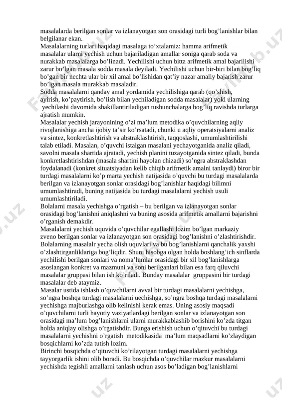 anayotgan son orasidagi bog’lanishni ochib berish va bu asosda arifmetik amallarni tanlash, keyin esa ularni bajarish hamda masala savoliga javob berish demakdir. yuqorida keltirilgan masalaning yechilishini ko’ramiz. 1-masala sharli olma va olxo’ri ko’chatlari to’plamlar birlashmasi amalini aniqlaydi. masala savoli mazkur to’plamlar birlashmasi amali masala yechilishi uchun zarur bo’lgan berilgan sonlarni qo’shish amaliga mos keladi. 15+10=25 masala savoliga javob: yosh tabiatshunoslarga 25 tup ko’chat ajratilgan. 2-masala shartidan mashinaning tezligi va uning harakaty vaqti ma’lum. mashina bosib o’tgan yo’lni topish talab etiladi. bu kattaliklar orasidagi mavjud bog’lanishdan foydalanib masalani yechamiz: 56•4=224 masala savoliga javob: mashina 224 km yo’l bosgan. 3-masalani yechamiz uchun 2 marta ko’p ifodani ma’nosini bilishdan foydalaniladi. 18•2=36 masala savoliga javob: 2-bo’lak 36 so’m turadi. ko’rib turibmizki, hayotiy vaziyatdan arifmetik amallarga o’tish turli masalalarda berilgan sonlar va izlanayotgan son orasidagi turli bog’lanishlar bilan belgilanar ekan. masalalarning turlari haqidagi masalaga to’xtalamiz: hamma arifmetik masalalar ularni yechish uchun bajariladigan amallar soniga qarab …