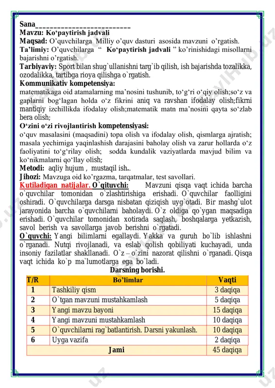 o`ladi. darsning borishi. t/r bo’limlar vaqti 1 tashkiliy qism 3 daqiqa 2 o`tgan mavzuni mustahkamlash 5 daqiqa 3 yangi mavzu bayoni 15 daqiqa 4 yangi mavzuni mustahkamlash 10 daqiqa 5 o`quvchilarni rag`batlantirish. darsni yakunlash. 10 daqiqa 6 uyga vazifa 2 daqiqa jami 45 daqiqa i.tashkiliy qism: salomlashish, davomatni aniqlash. darsning shiori navbatchi axborotini tinglash (bu jarayon ingliz tilida quyidagicha o`tkazilishi mumkin ). o`qituvchi:- good morning pupils! o`quvchilar-:good morning! o`qituvchi: -who is on duty today? o`quvchi:- i am on duty today.my name is __________. o`qituvchi:- who is absent? o`quvchi: -all pupils are here. -bolajonlar, matematika fani nimani o‘rgatadi? -sanashni, hisoblashni fikrlashni, o‘ylashni masalalar yechishni noma’lumni topishni. og‘irlik, uzunlikni vaqt, masofa, tezlikni ko‘paytirish, bo‘lishni perimetr, yuzani topishni, taqqoslashni burchak, tomon, shaklni o‘rgatar matematika bel bog‘lab doim tikka. matematika faniga xissa qo’shgan olimlar quvnoq dam olish daqiqalari o’tiramiz o’g’il- qiz, barchamiz ahil-inoq. o’rnimizdan turamiz, asta joyda yuramiz, qo’llarni ko’taramiz, so’ngra chapak chalamiz. qo’llarni …