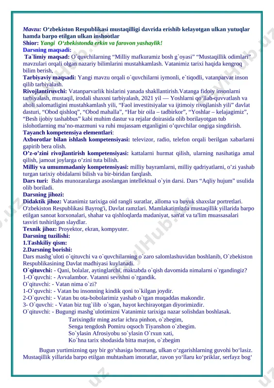 a bir-biridan farqlash. dars turi: bahs munozaralarga asoslangan intellektual o`yin darsi. dars “aqliy hujum” usulida olib boriladi. darsning jihozi: didaktik jihoz: vatanimiz tarixiga oid rangli suratlar, alloma va buyuk shaxslar portretlari. o'zbekiston respublikasi bayrog'i, davlat ramzlari. mamlakatimizda mustaqillik yillarida barpo etilgan sanoat korxonalari, shahar va qishloqlarda madaniyat, san'at va ta'lim muassasalari tasviri tushirilgan slaydlar. texnik jihoz: proyektor, ekran, kompyuter. darsning tuzilishi: 1.tashkiliy qism: 2.darsning borishi: dars mashg`uloti o`qituvchi va o`quvchilarning o`zaro salomlashuvidan boshlanib, o`zbekiston respublikasining davlat madhiyasi kuylanadi. o`qituvchi: - qani, bolalar, aytinglarchi, maktabda o`qish davomida nimalarni o`rgandingiz? 1-o`quvchi: - avvalambor. vatanni sevishni o`rgandik. o`qituvchi: - vatan nima o`zi? 1-o`quvchi: - vatan bu insonning kindik qoni to`kilgan joydir. 2-o`quvchi: - vatan bu ota-bobolarimiz yashab o`tgan muqaddas makondir. 3- o`quvchi: - vatan biz tug`ilib o`sgan, hayot kechirayotgan diyorimizdir. o`qituvchi: - bugungi mashg`ulotimizni vatanimiz tarixiga nazar solishdan boshlasak. tarixingdir ming asrlar ichra pinhon, o`zbegim, senga tengdosh pomiru oqsoch tiyanshon o`zbegim. so`ylasin afrosiyobu …