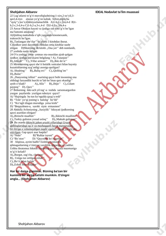 im cho‘loq ishtirok etadi. 5 qaysi javobda oybekning dostonlari berilgan? a) «dilbar - davr qizi», «baxtigul va sog‘indiq», « o’ch» b) «navoiy», «qutlug’ qon», «quyosh qoraymas» c) «bolalik», «nur qidirib», «alisherning bolaligi» d) «fanorchi ota», «musicha», «singan umid» 6 qaysi ijodkorning dastlabki to‘plami «tuyg‘ular» deb nomlanadi? a) oybek b) hamid olimjon c) zulfiya d) saida zunnunova 7 o’tkir hoshimovning hikoyalari qaysi javobda berilgan? a) «urushning so‘nggi qurboni», «muhabbat» b) «dunyoning ishlari», «oltin zanglamas» c) «odamlar nima derkin?», «odam bo‘lish qiyin» d) «nur borki, soya bor», «tushda kechgan umrlar» 8. ... na’rasiga aks sado berdi jahon. she’riy at mulkida bo'ldi shoh-u sulton o'zbegim. erkin vohidovning « o’zbegim» qasidasidan olingan ushbu parchada nuqtalar o‘rnida qaysi ijodkor nomi tushirib qoldirilgan? a) mirzo bobur b) shoh mashrab c) mir alisher d) mirzo ulug‘bek 9 n.dumbadzening asarlarini o‘zbek tiliga kim tarjima qilgan? a) m.osim b) nizom komil c) jamol kamol d) nosir fozilov 10 boburning …