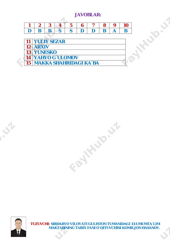 bo’yicha vakillik bo`limi nima deb ataladi? 14. o`zbekiston fanlar akademiyasi qoshidagi arxeologiya institutiga kimning nomi berilgan? 15. quyidagi suratda nima tasvirlangan? tuzuvchi: sirdaryo viloyati guliston tumanidagi 13-umumta`lim maktabining tarix fani o`qituvchisi komiljon hasanov. javoblar: 1 2 3 4 5 6 7 8 9 10 d b b s s d d b a b 11 yuliy sezar 12 arxiv 13 yunesko 14 yahyo g`ulomov 15 makka shahridagi ka`ba